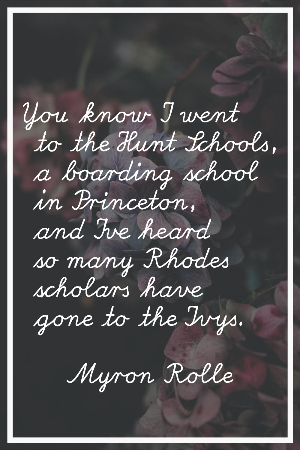 You know I went to the Hunt Schools, a boarding school in Princeton, and I've heard so many Rhodes 