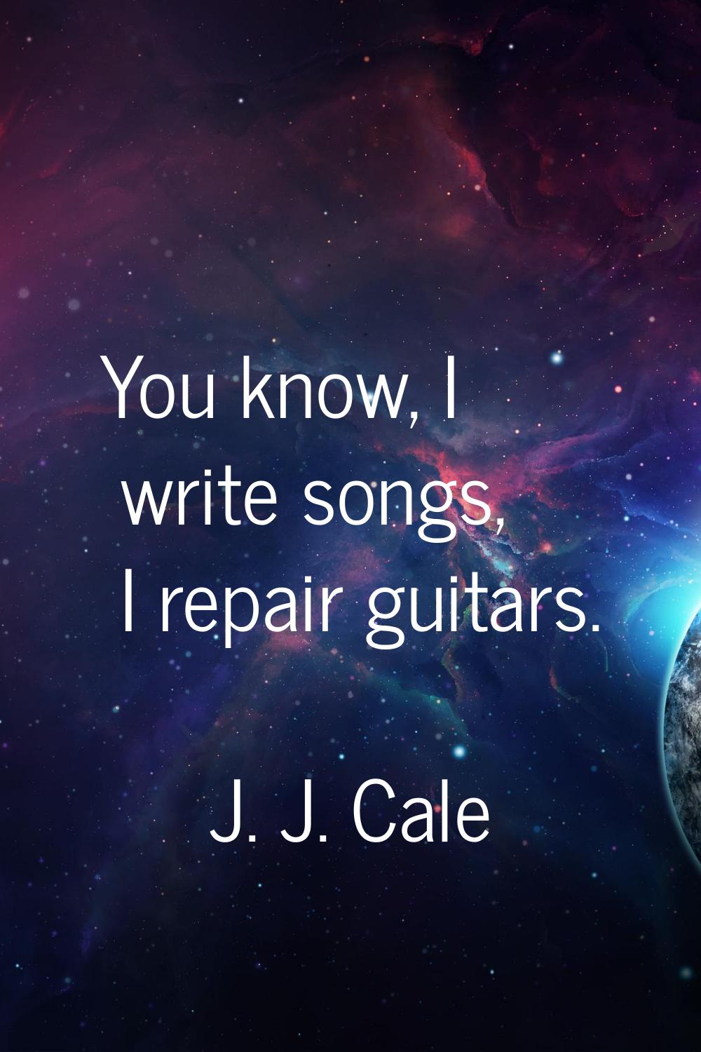 You know, I write songs, I repair guitars.