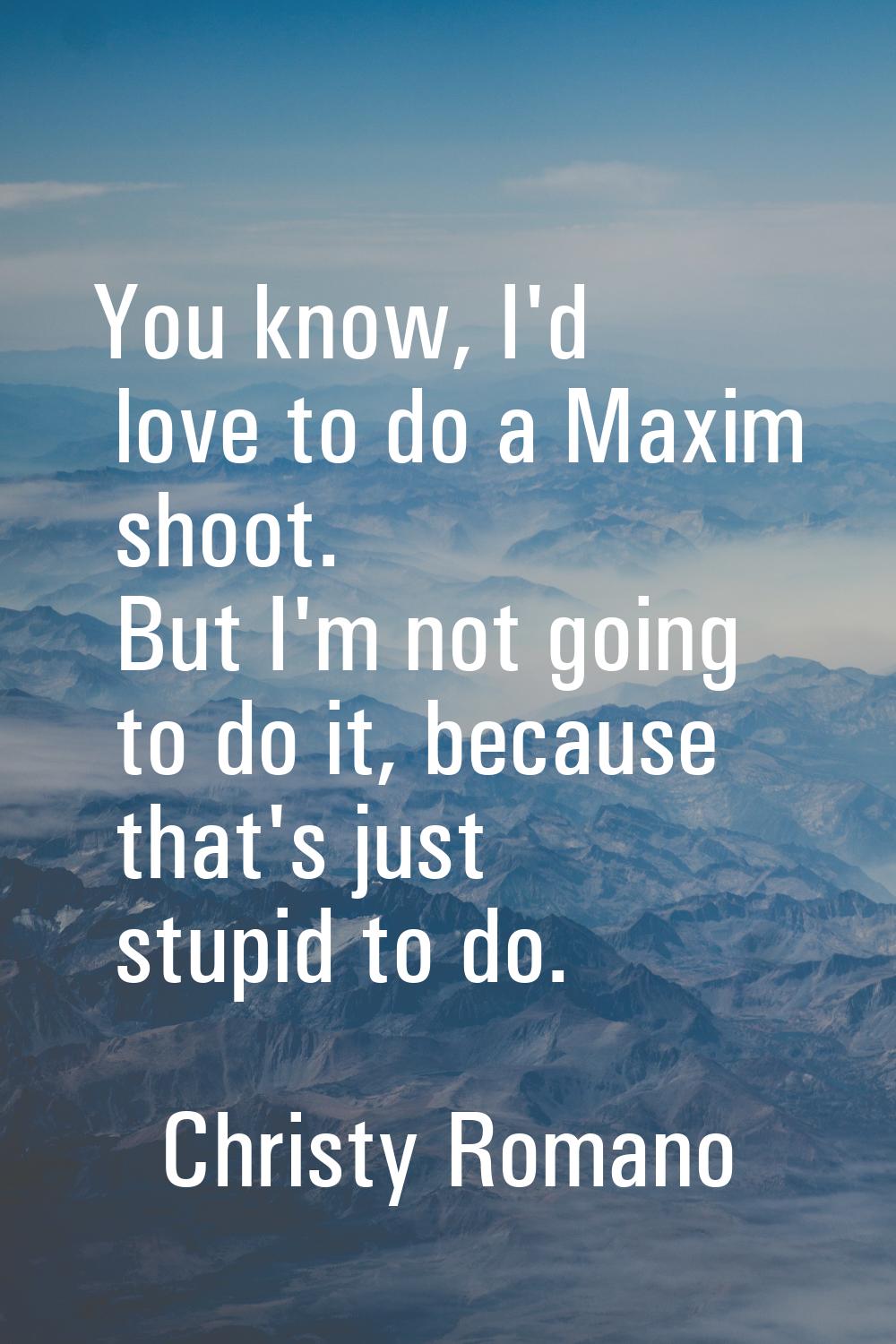 You know, I'd love to do a Maxim shoot. But I'm not going to do it, because that's just stupid to d