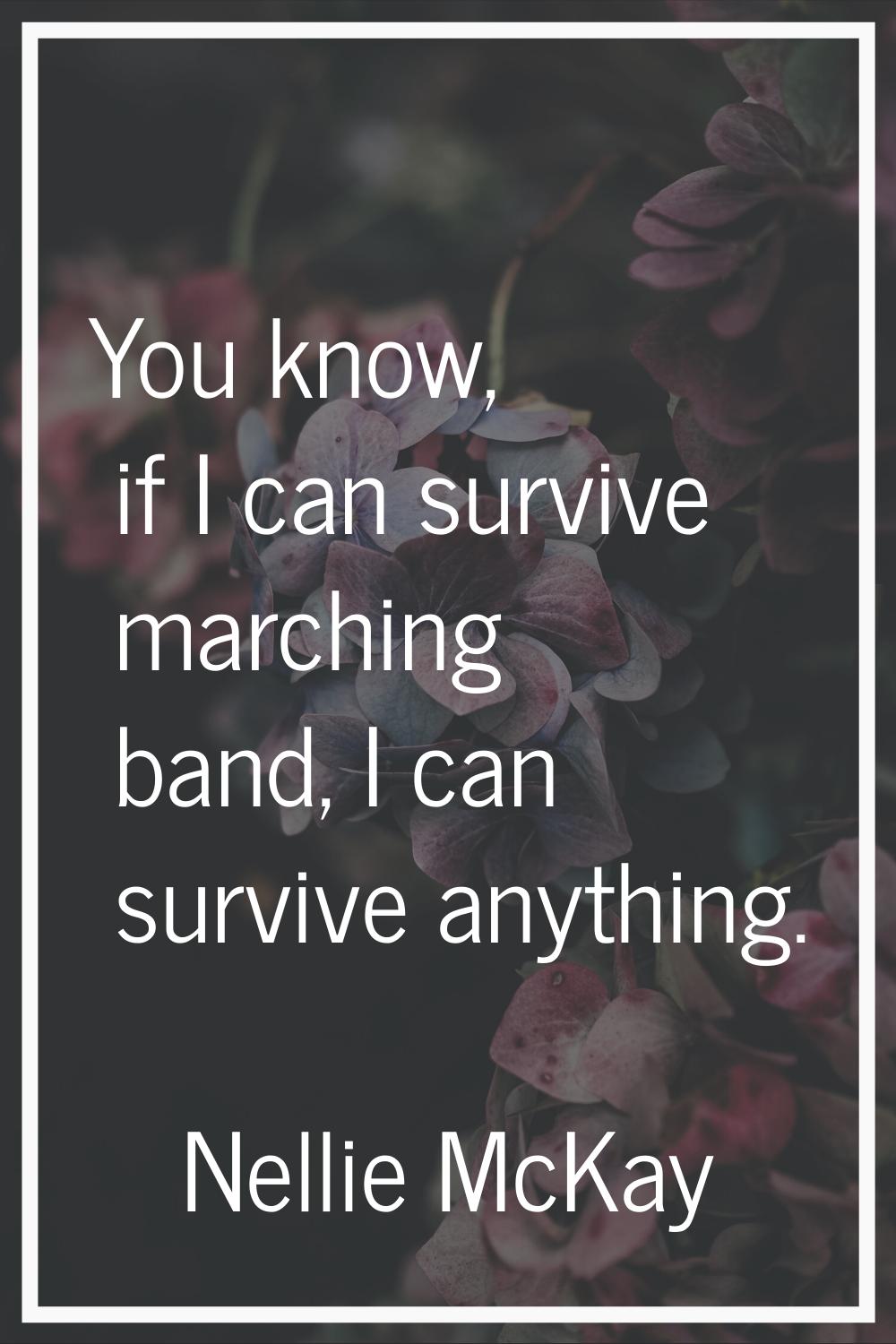 You know, if I can survive marching band, I can survive anything.