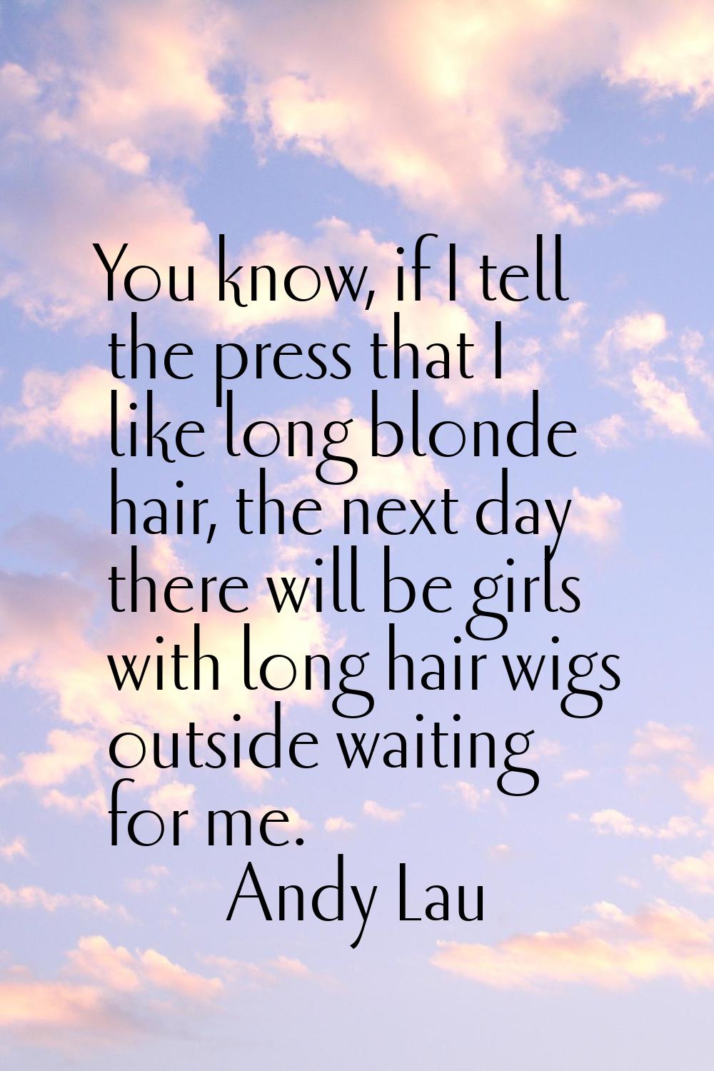 You know, if I tell the press that I like long blonde hair, the next day there will be girls with l