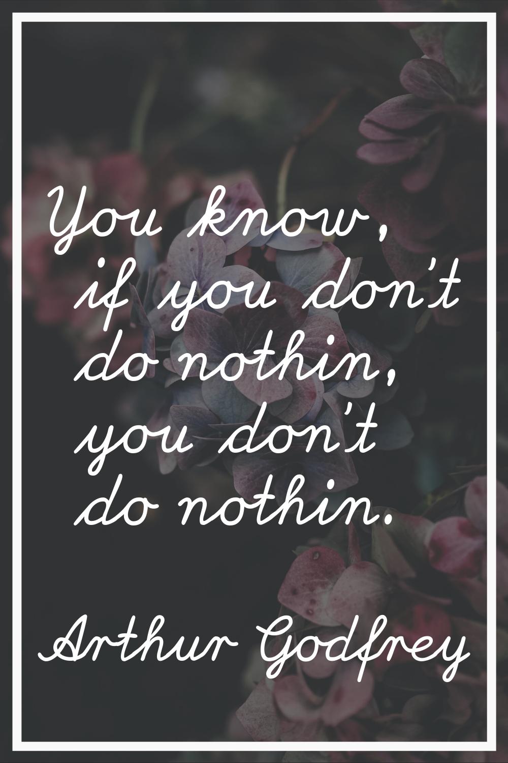 You know, if you don't do nothin, you don't do nothin.