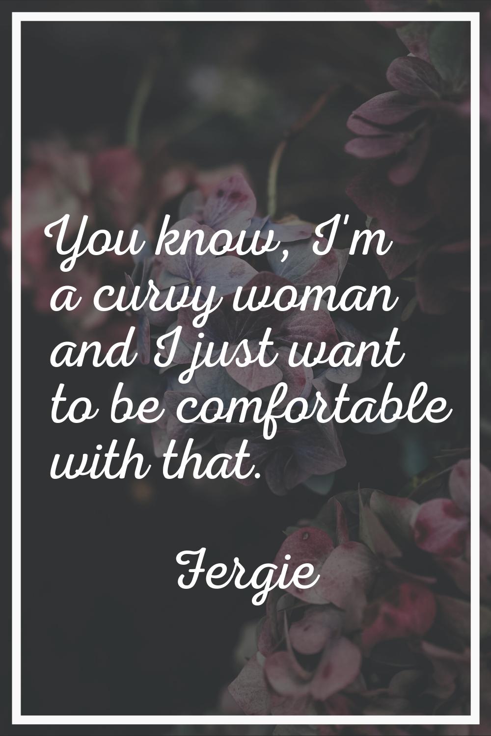 You know, I'm a curvy woman and I just want to be comfortable with that.