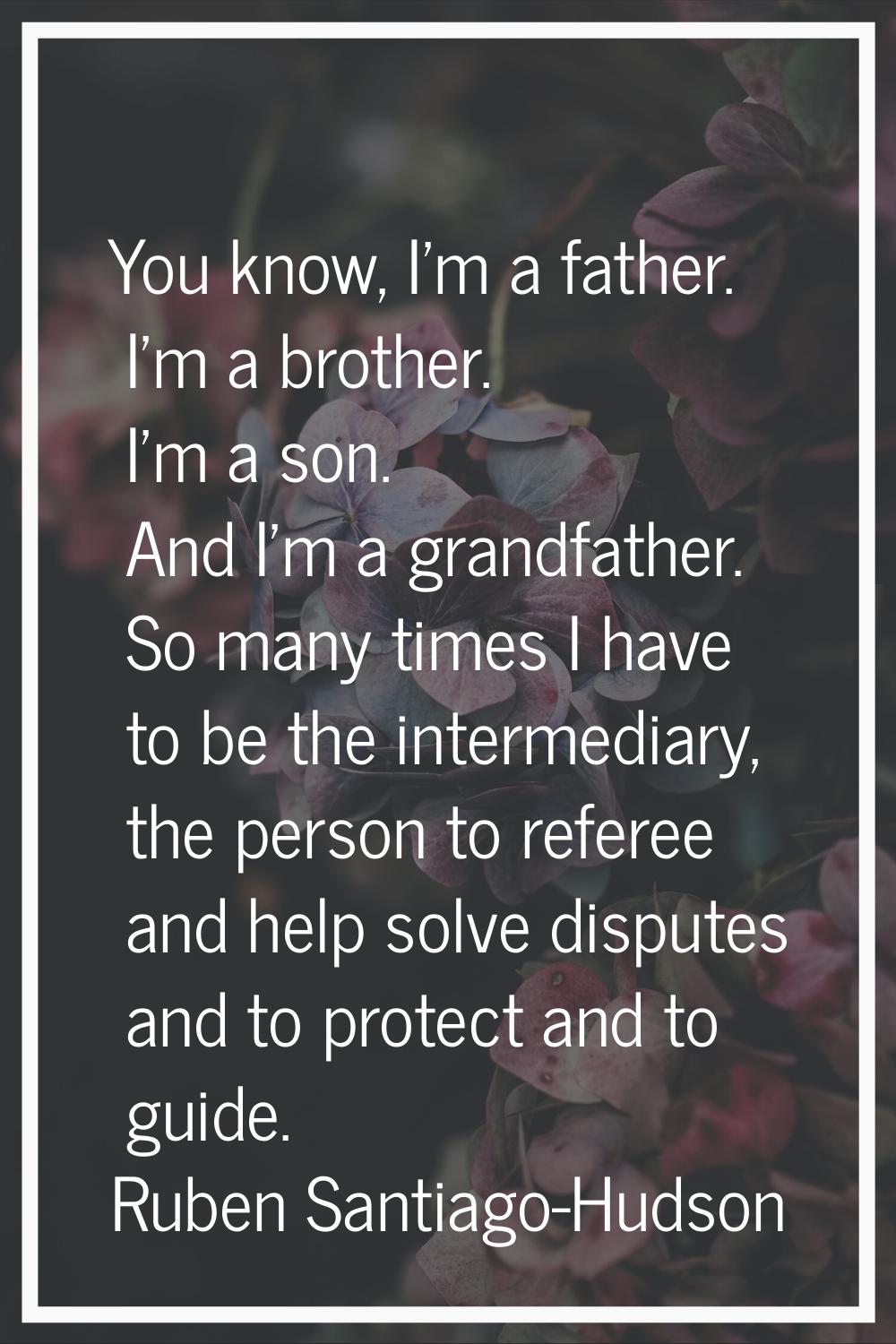 You know, I'm a father. I'm a brother. I'm a son. And I'm a grandfather. So many times I have to be