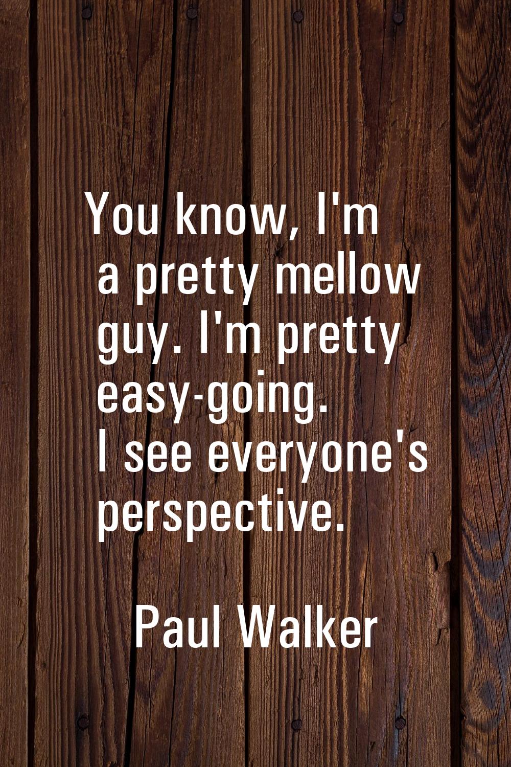 You know, I'm a pretty mellow guy. I'm pretty easy-going. I see everyone's perspective.