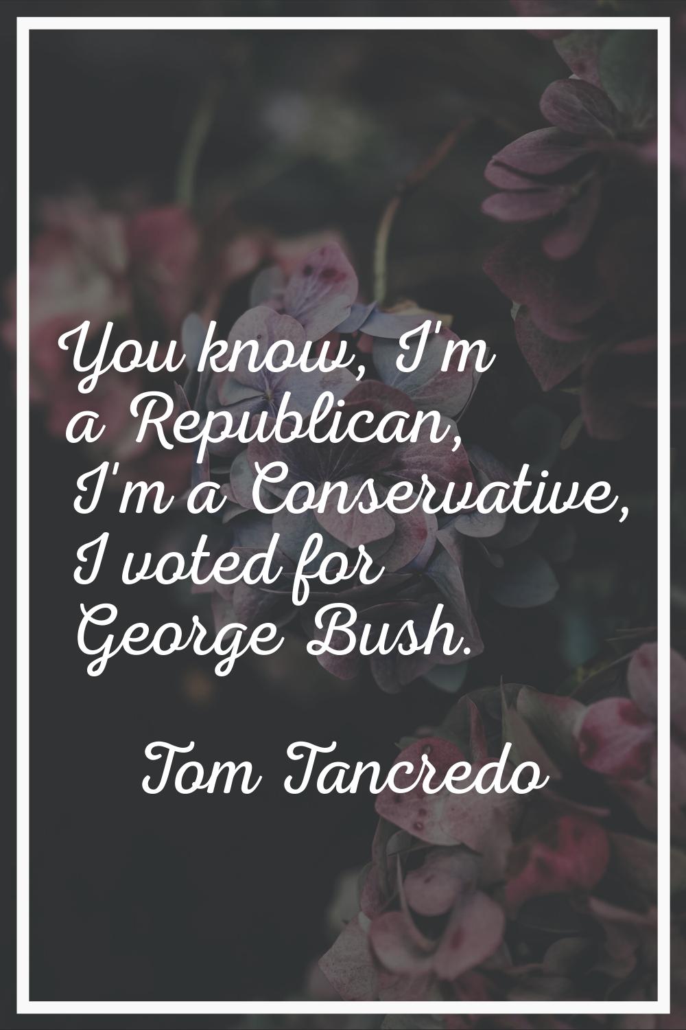 You know, I'm a Republican, I'm a Conservative, I voted for George Bush.