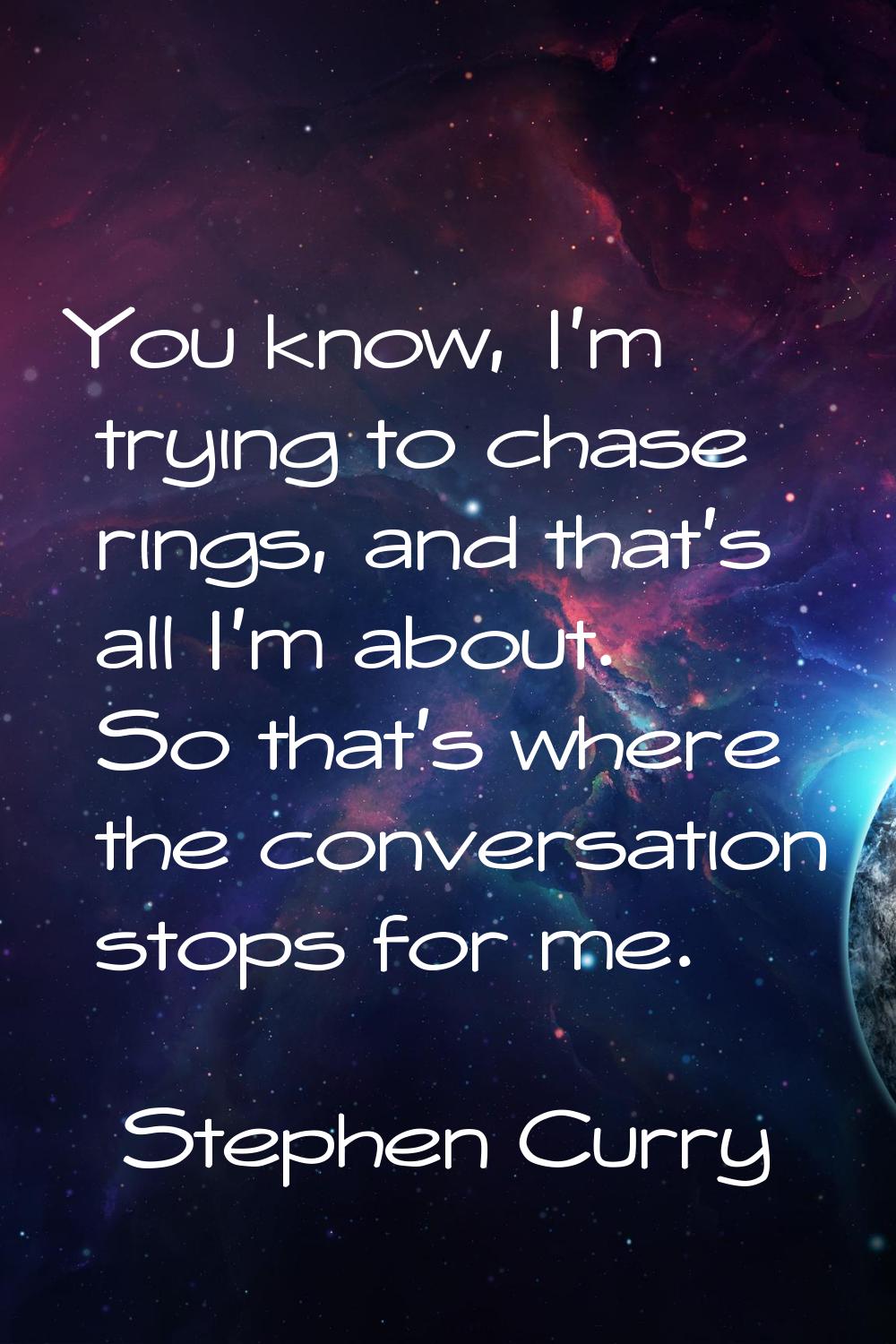 You know, I'm trying to chase rings, and that's all I'm about. So that's where the conversation sto