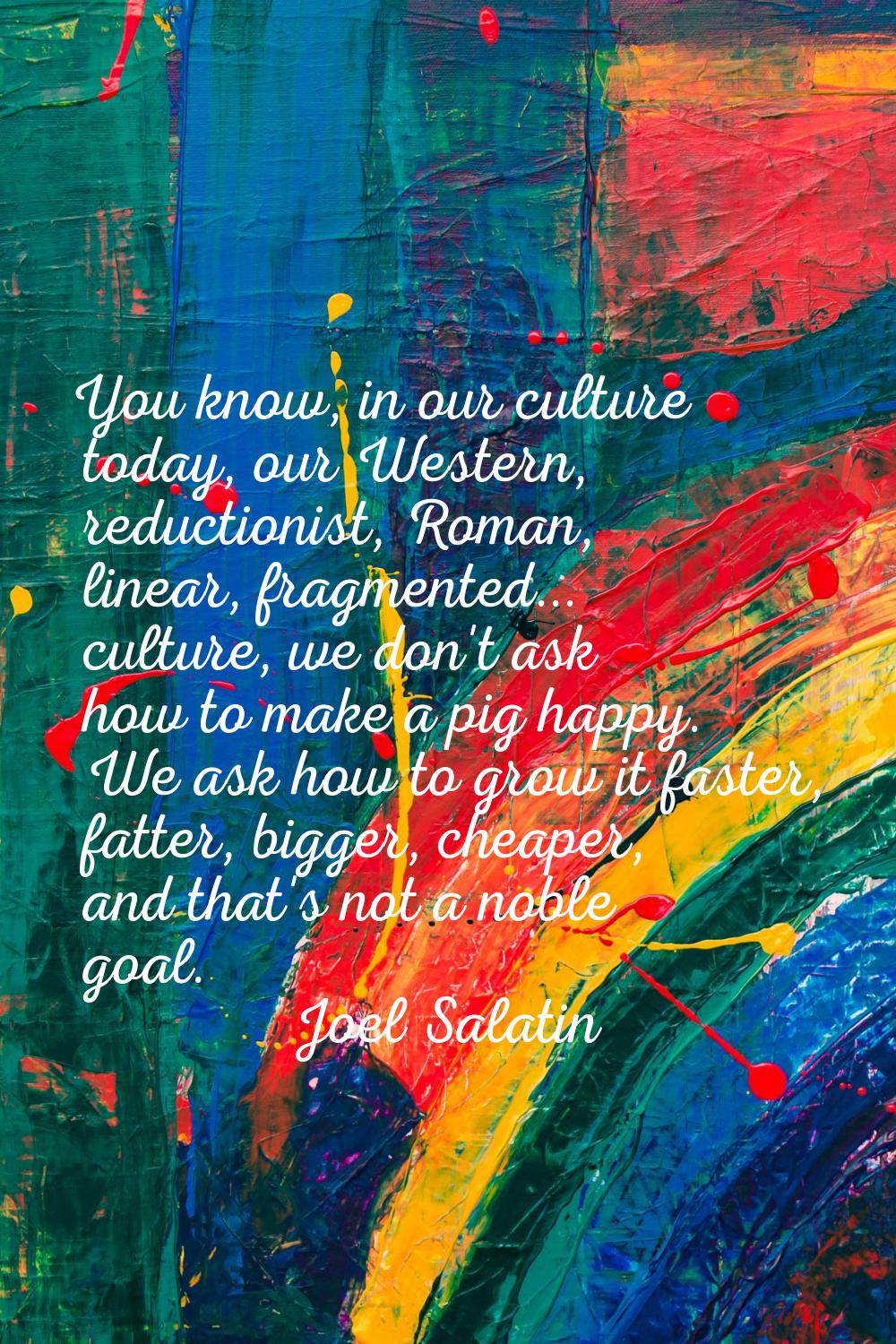 You know, in our culture today, our Western, reductionist, Roman, linear, fragmented... culture, we