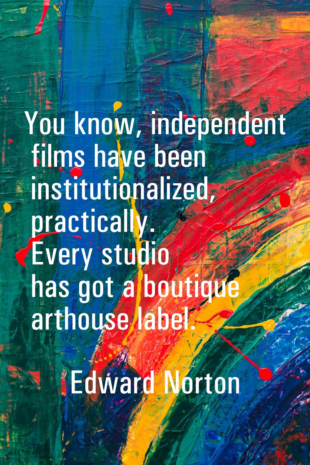 You know, independent films have been institutionalized, practically. Every studio has got a boutiq