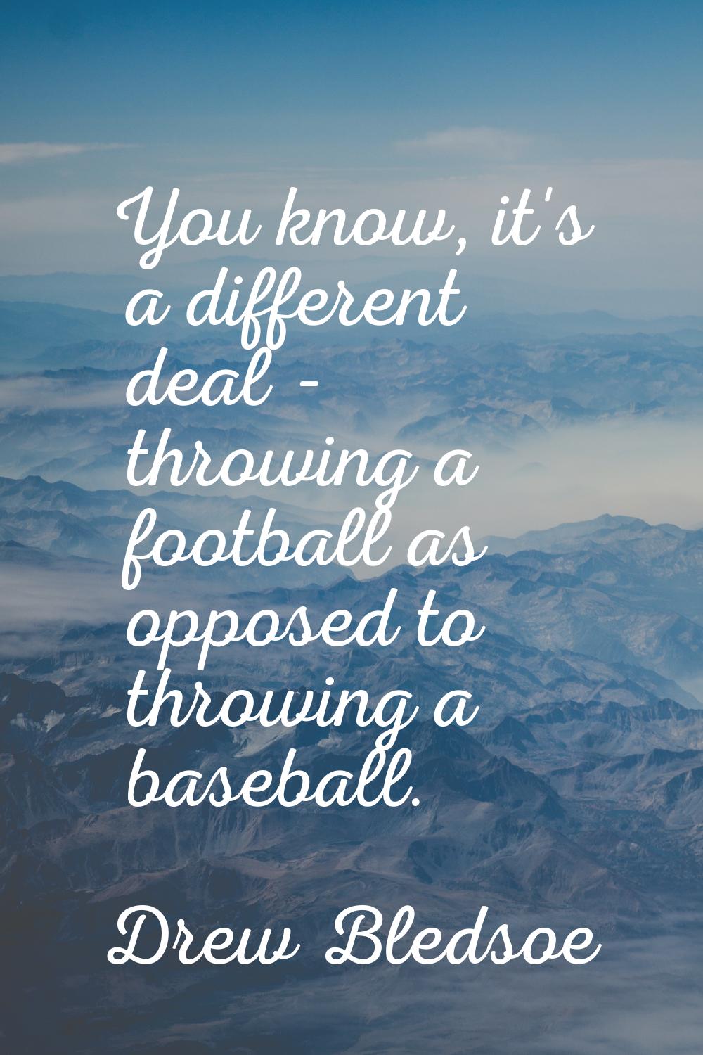 You know, it's a different deal - throwing a football as opposed to throwing a baseball.