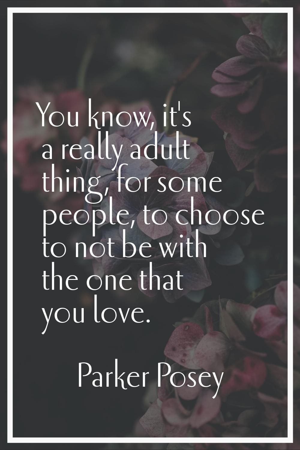 You know, it's a really adult thing, for some people, to choose to not be with the one that you lov