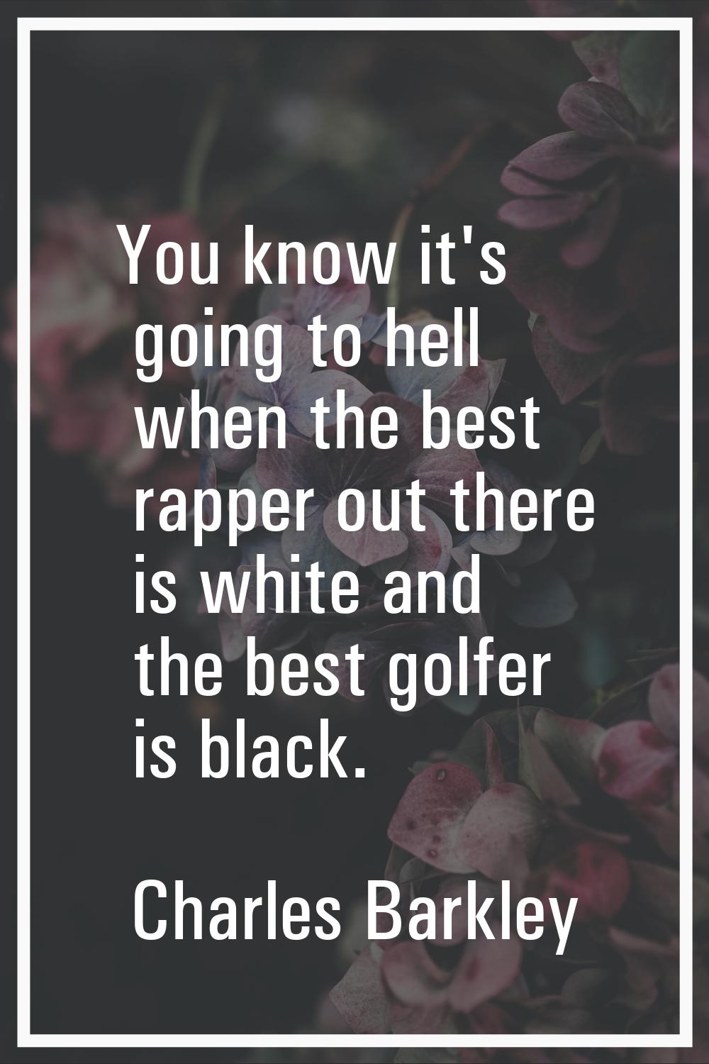 You know it's going to hell when the best rapper out there is white and the best golfer is black.