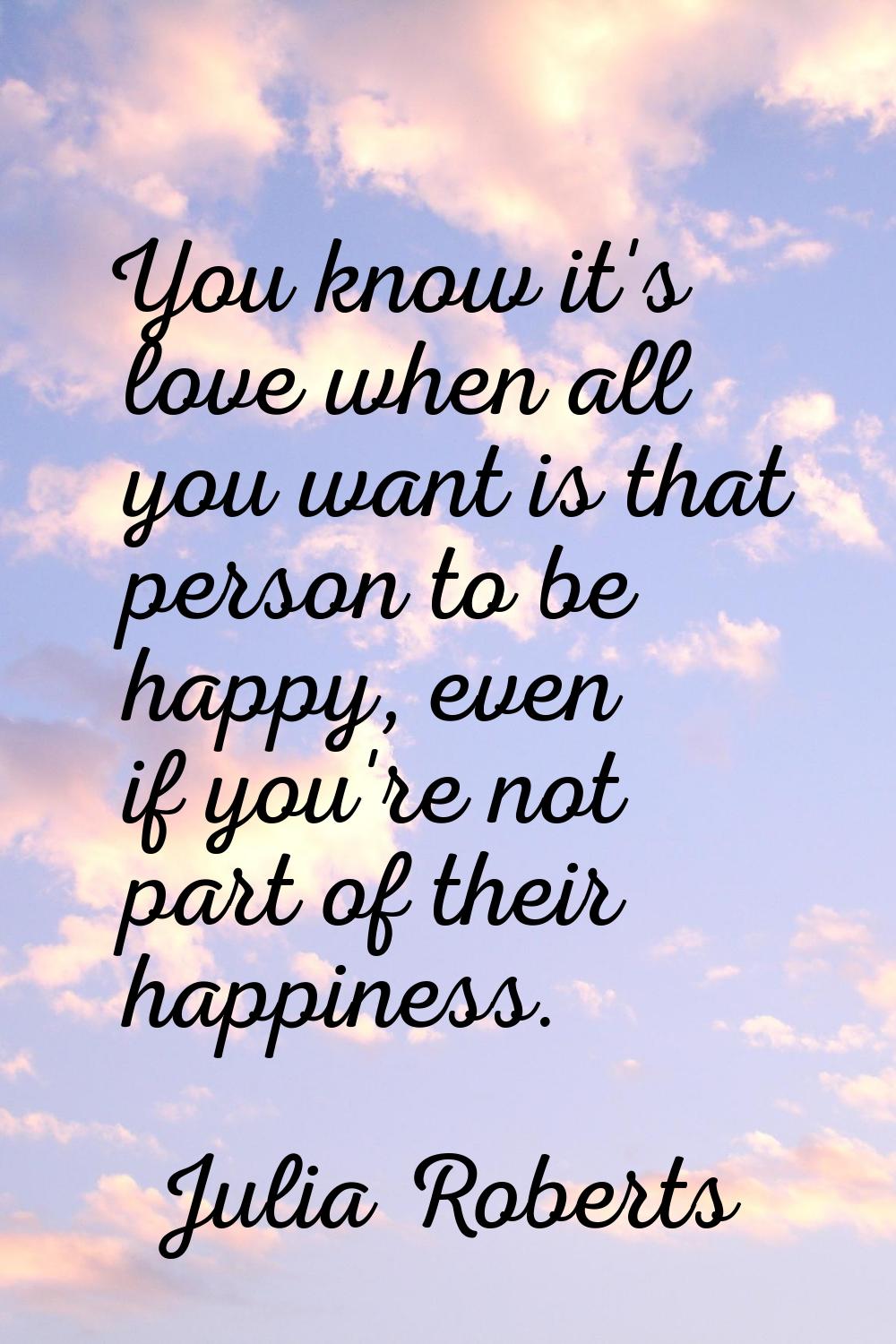 You know it's love when all you want is that person to be happy, even if you're not part of their h