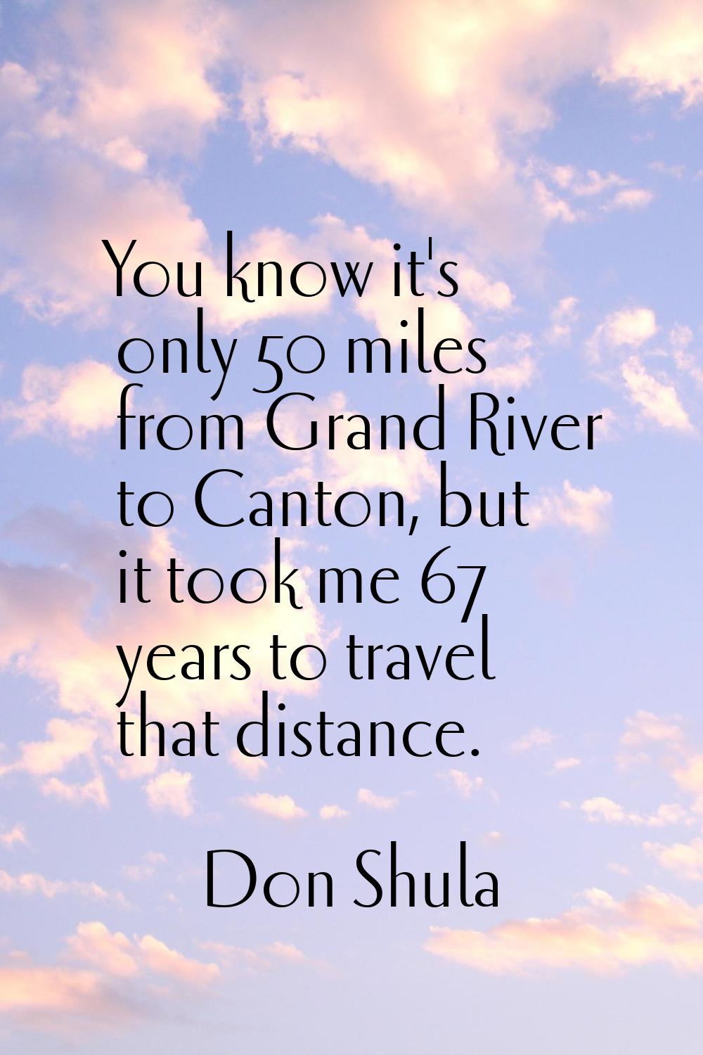 You know it's only 50 miles from Grand River to Canton, but it took me 67 years to travel that dist
