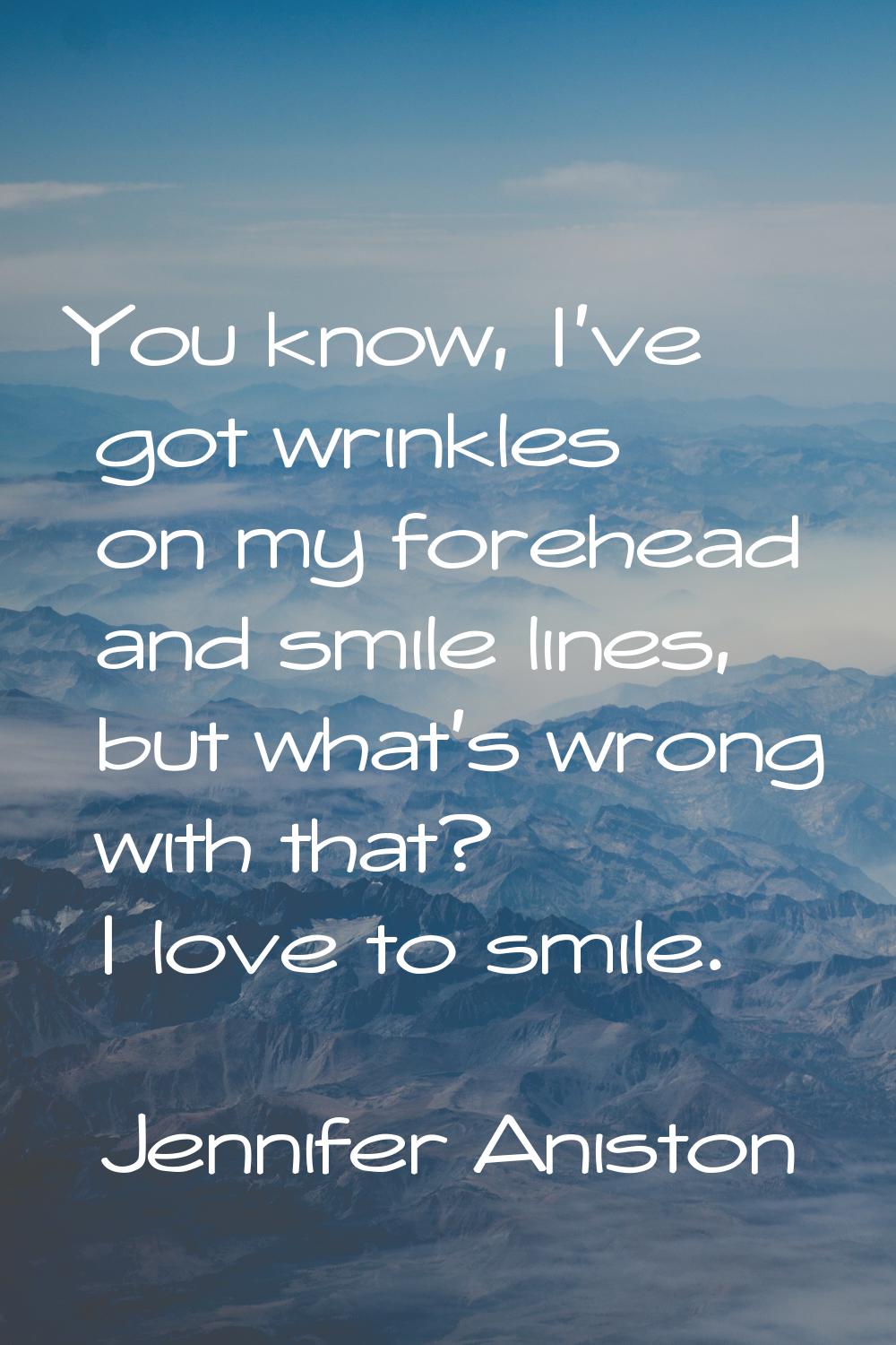 You know, I've got wrinkles on my forehead and smile lines, but what's wrong with that? I love to s