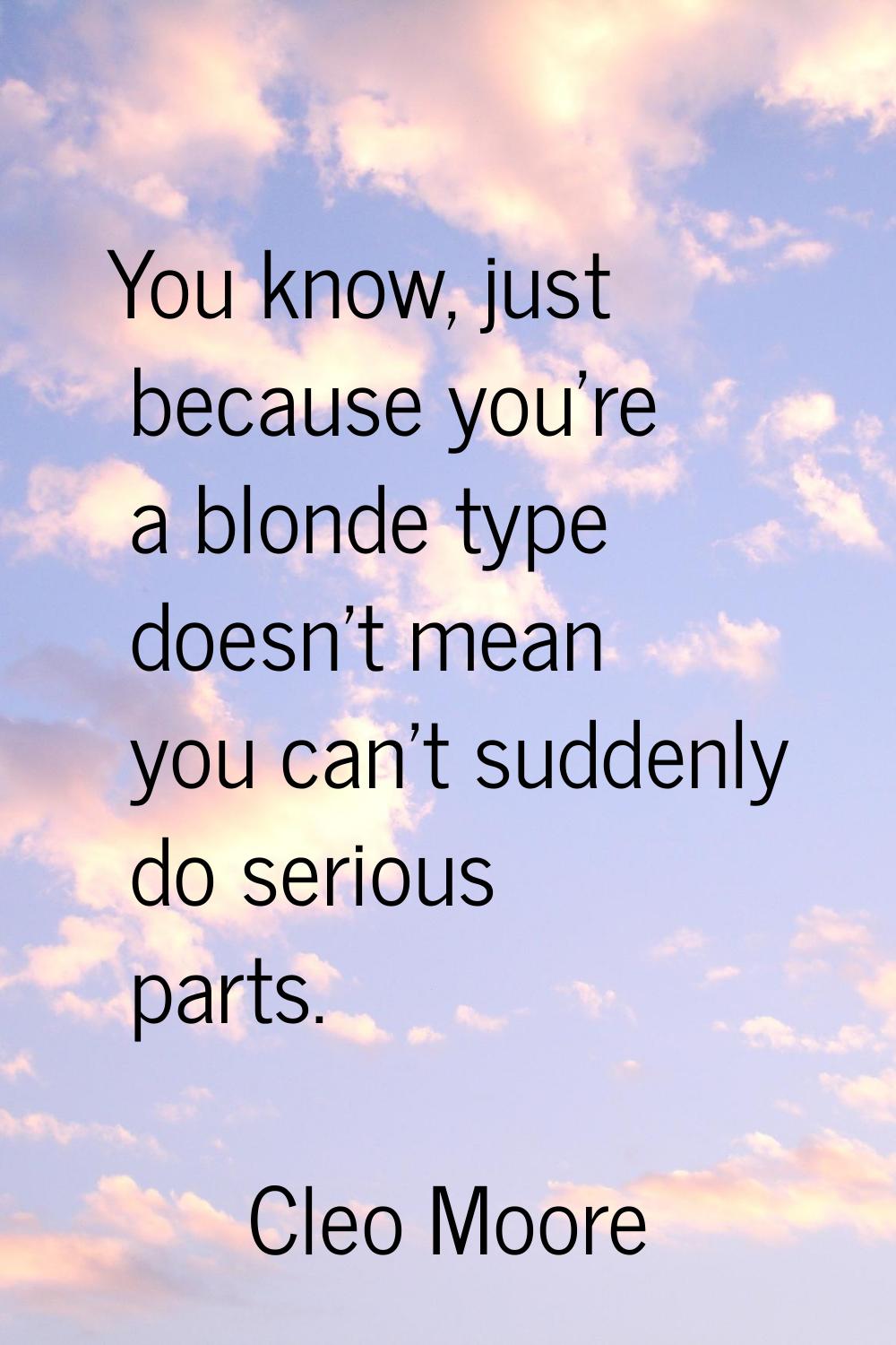 You know, just because you're a blonde type doesn't mean you can't suddenly do serious parts.