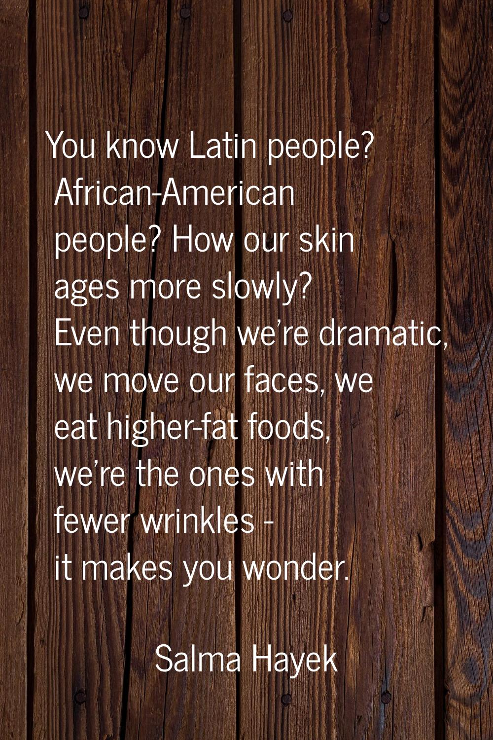 You know Latin people? African-American people? How our skin ages more slowly? Even though we're dr