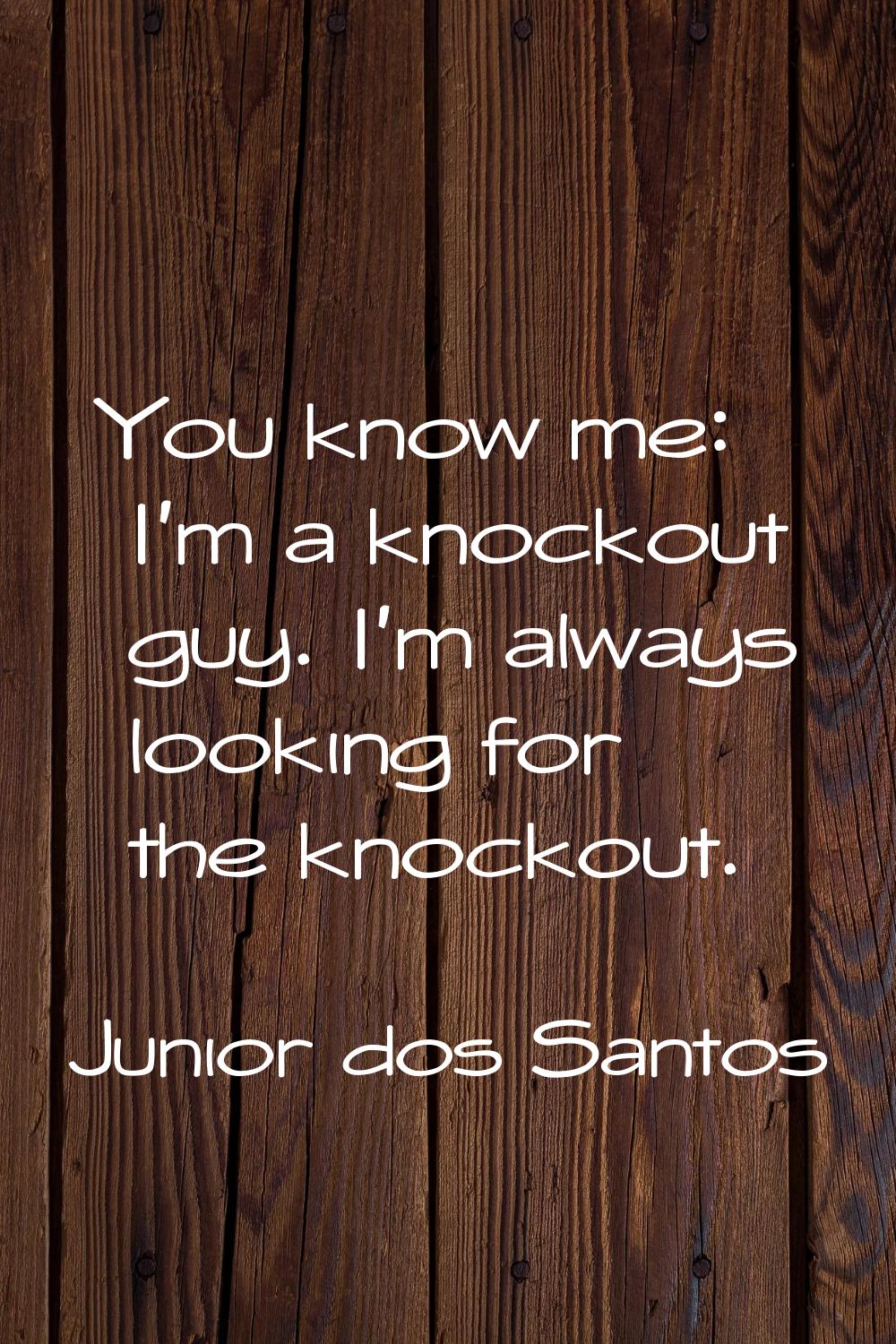 You know me: I'm a knockout guy. I'm always looking for the knockout.
