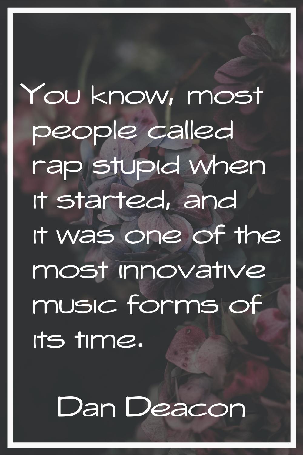 You know, most people called rap stupid when it started, and it was one of the most innovative musi