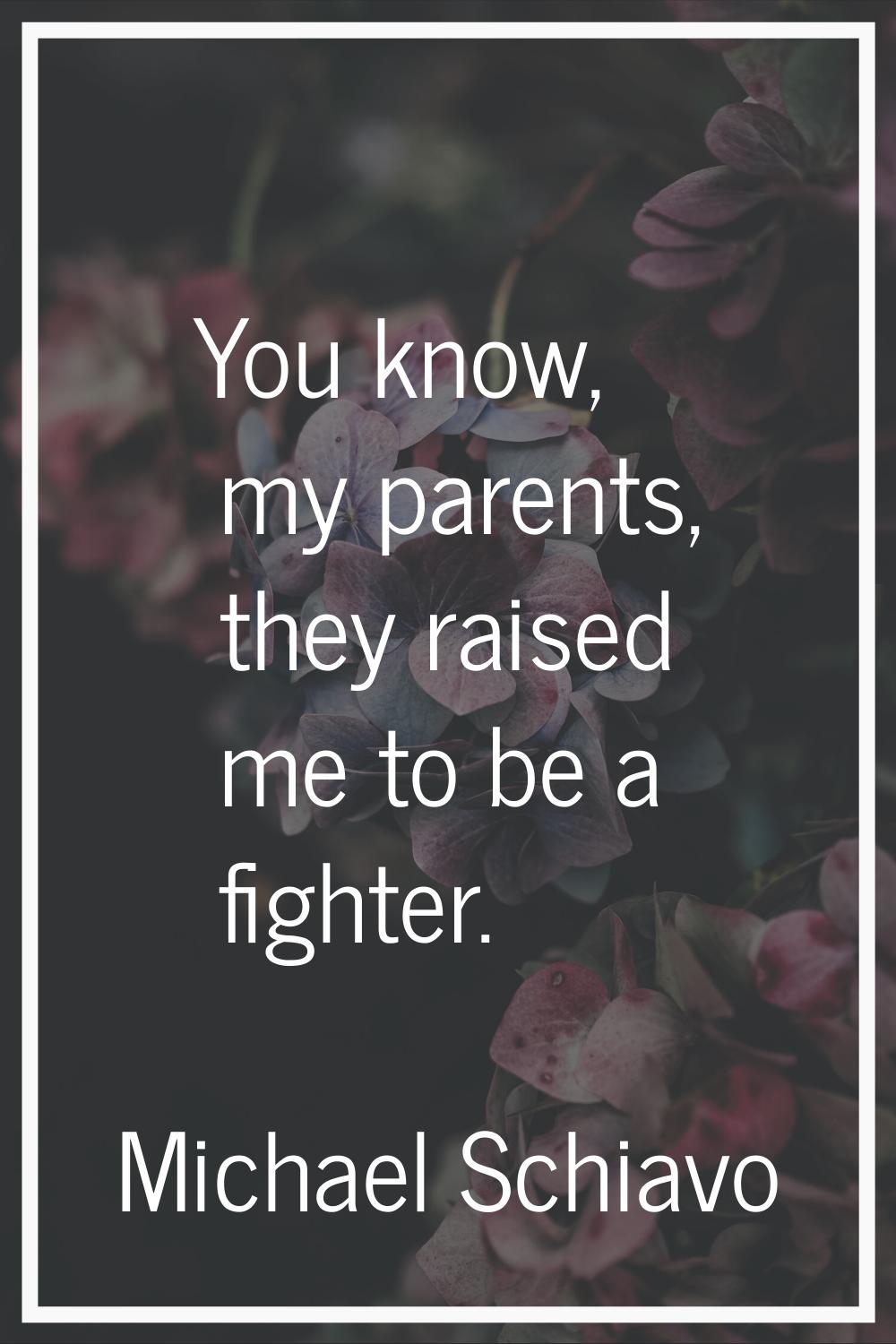 You know, my parents, they raised me to be a fighter.