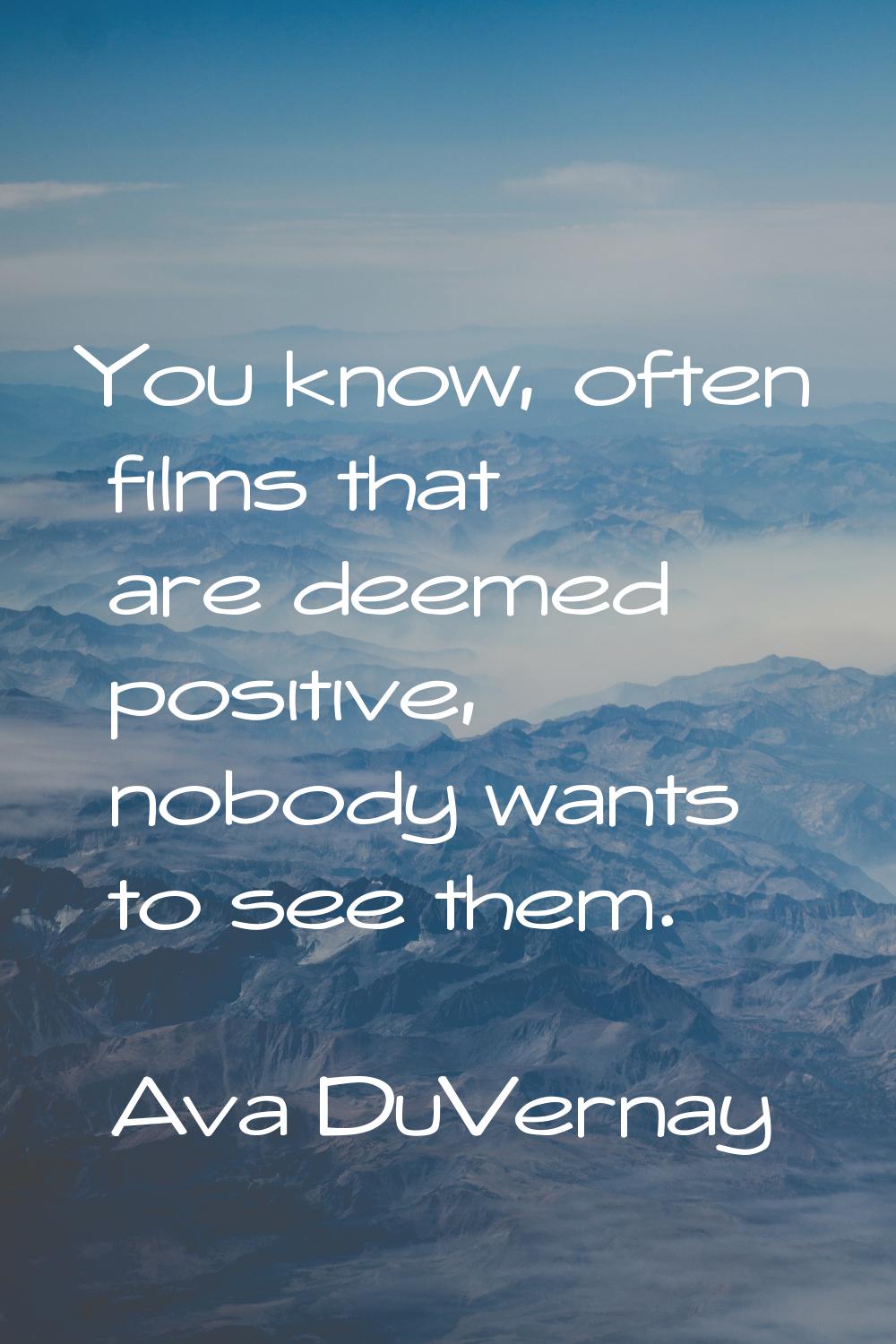 You know, often films that are deemed positive, nobody wants to see them.