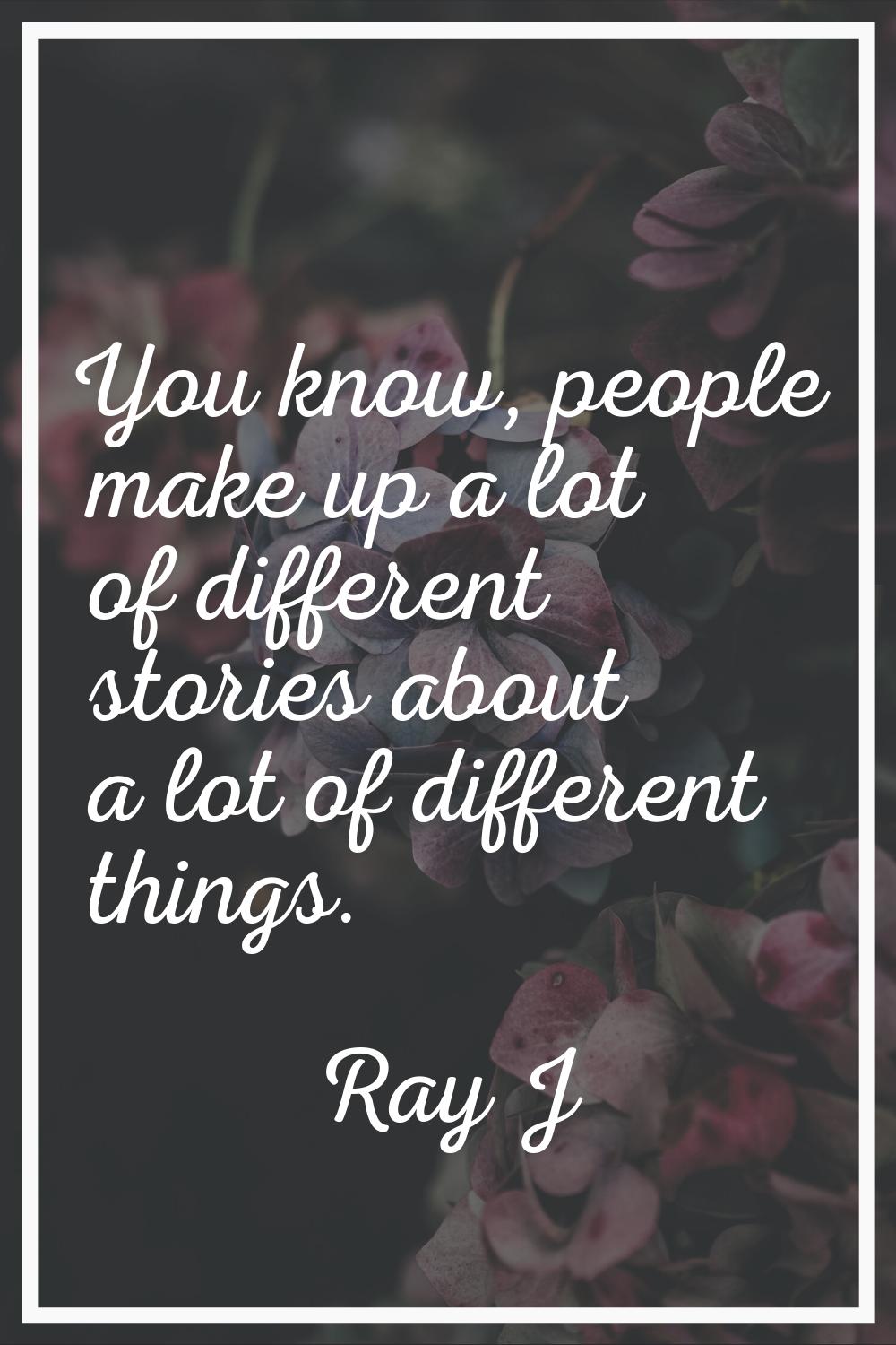 You know, people make up a lot of different stories about a lot of different things.