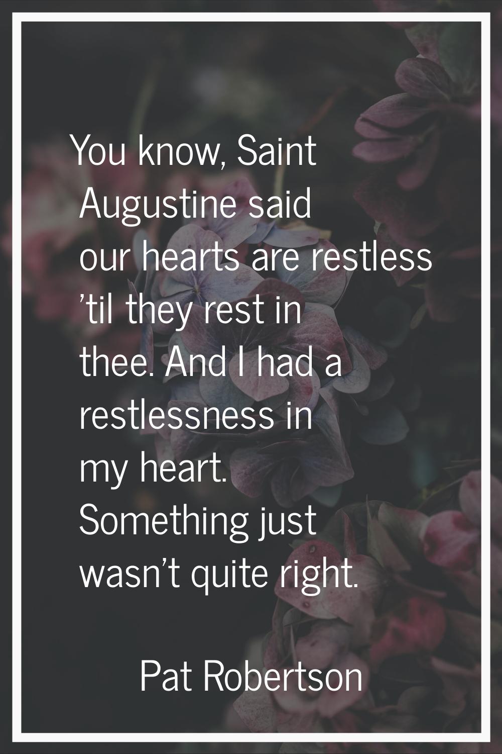 You know, Saint Augustine said our hearts are restless 'til they rest in thee. And I had a restless