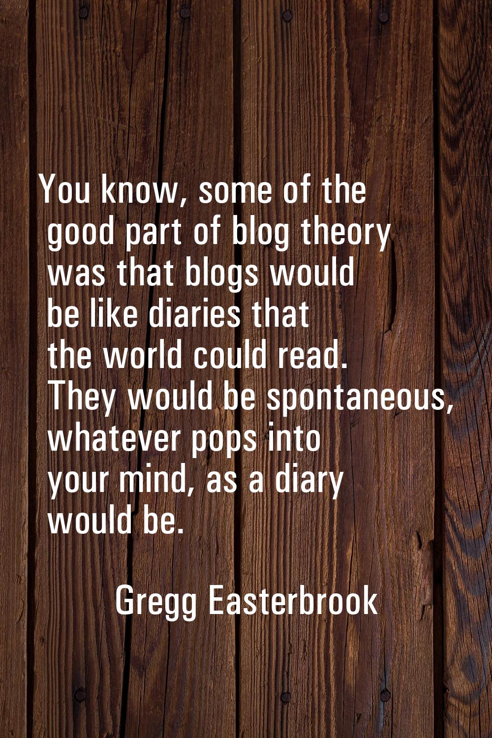 You know, some of the good part of blog theory was that blogs would be like diaries that the world 