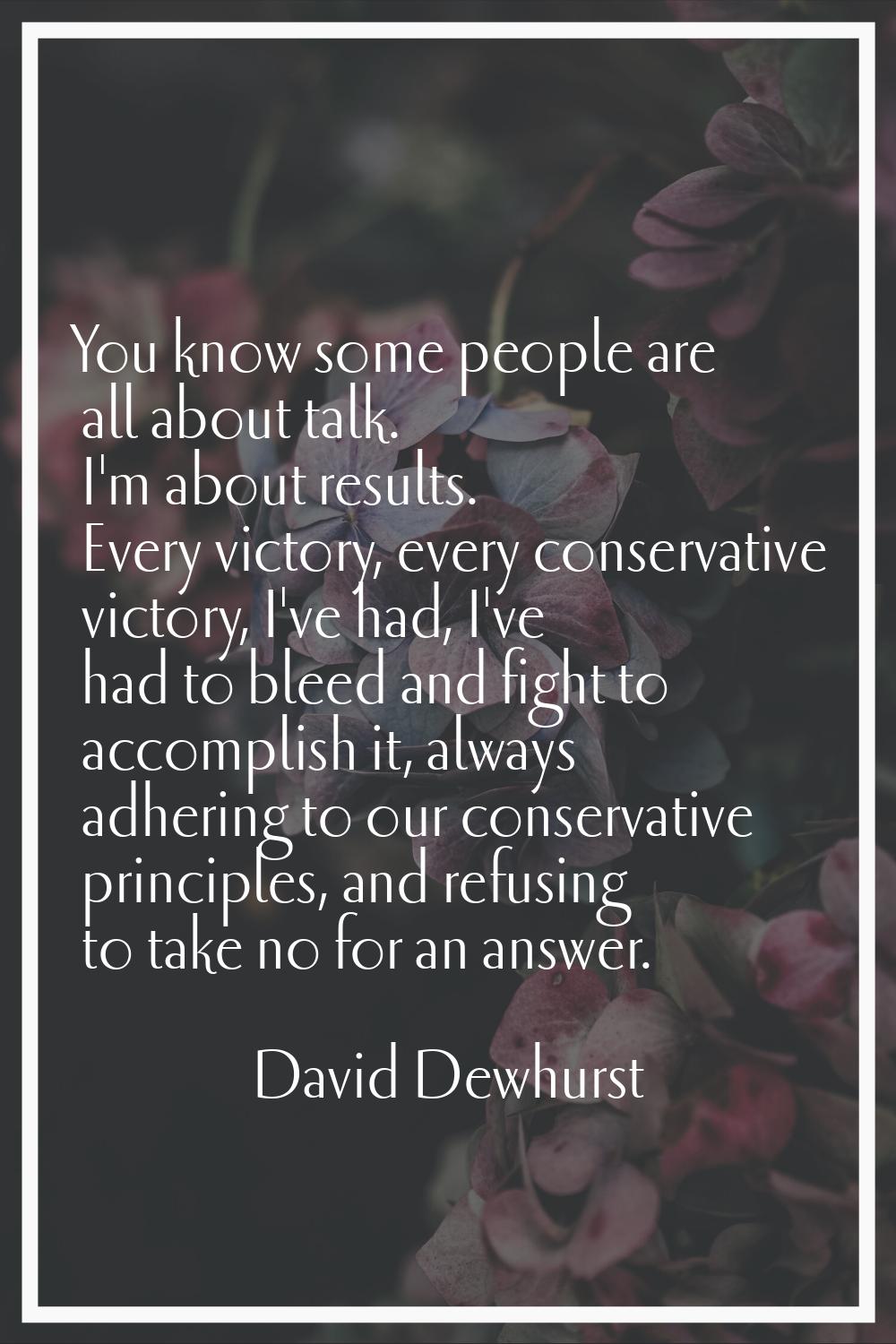 You know some people are all about talk. I'm about results. Every victory, every conservative victo