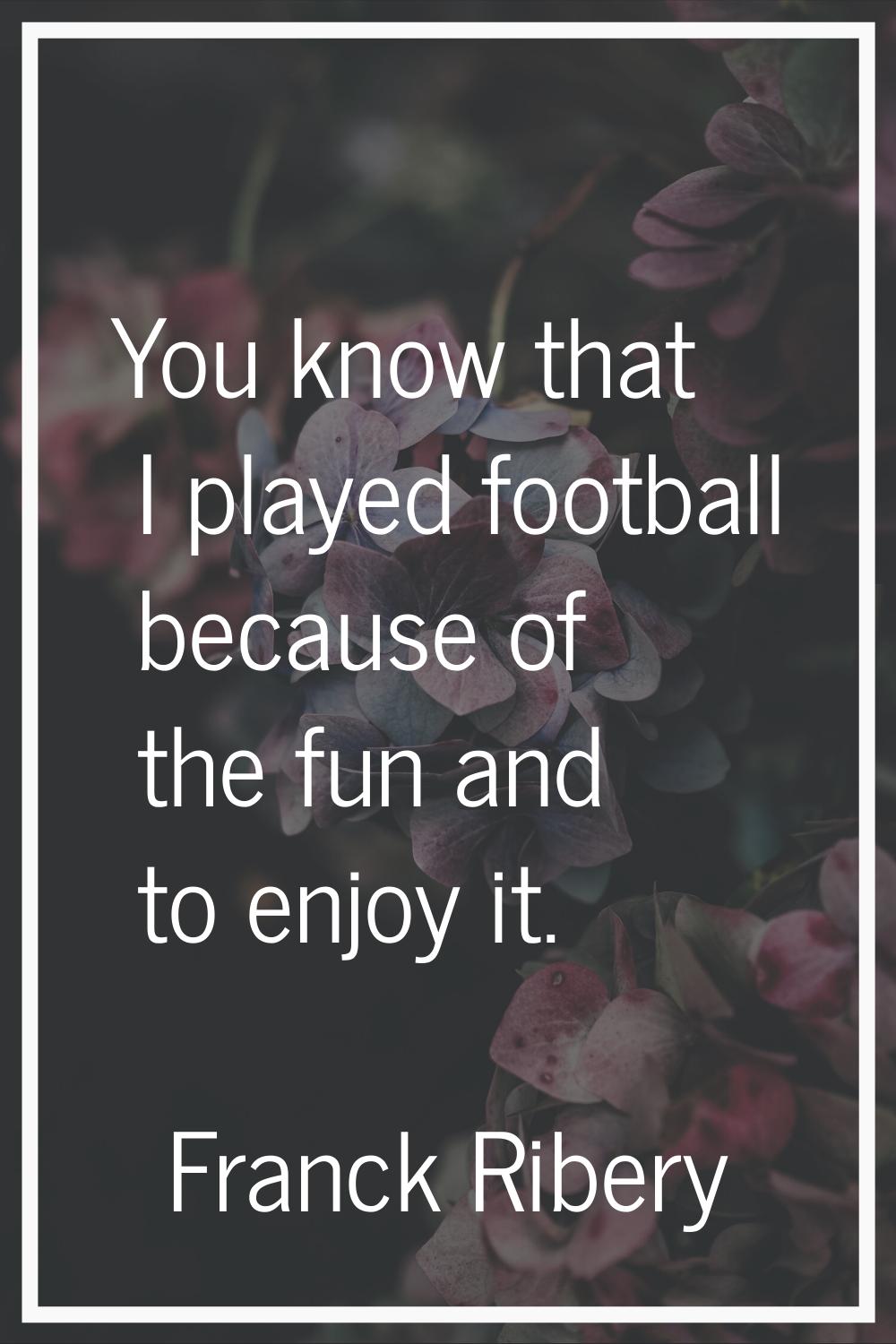 You know that I played football because of the fun and to enjoy it.