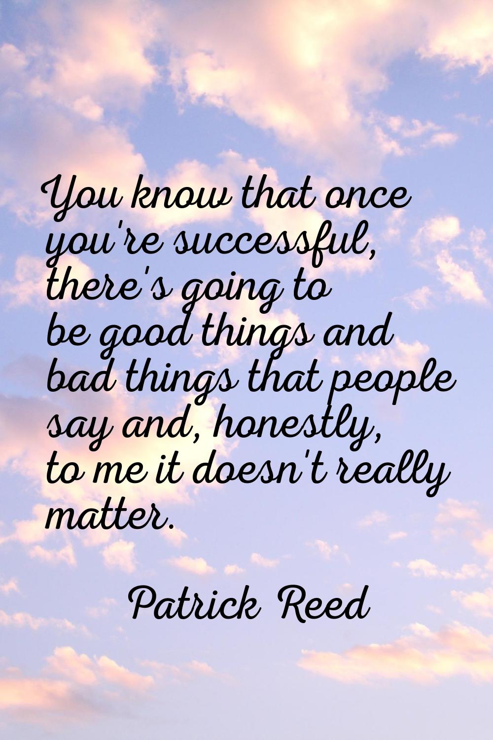 You know that once you're successful, there's going to be good things and bad things that people sa