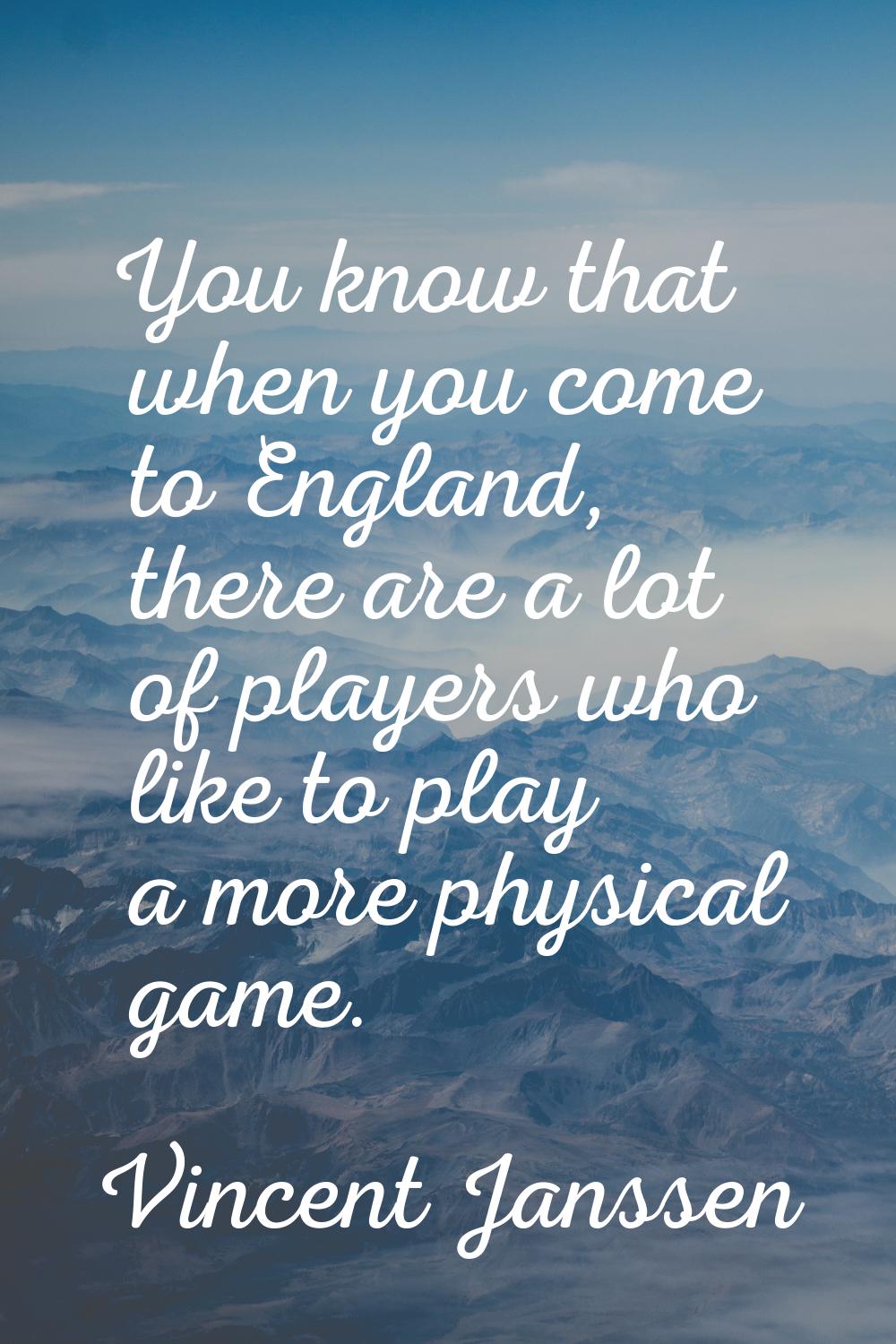 You know that when you come to England, there are a lot of players who like to play a more physical