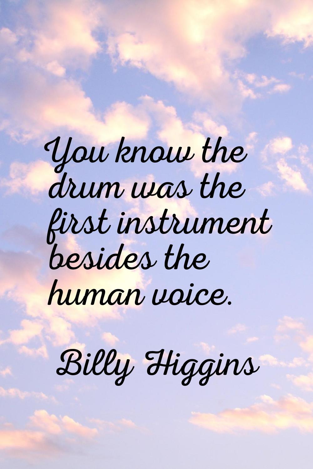 You know the drum was the first instrument besides the human voice.