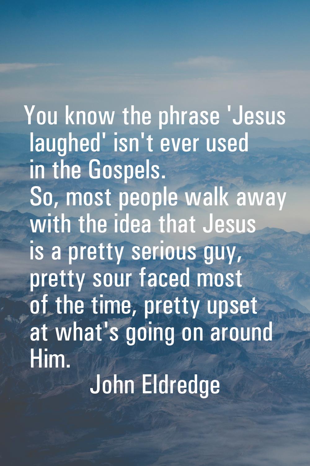 You know the phrase 'Jesus laughed' isn't ever used in the Gospels. So, most people walk away with 