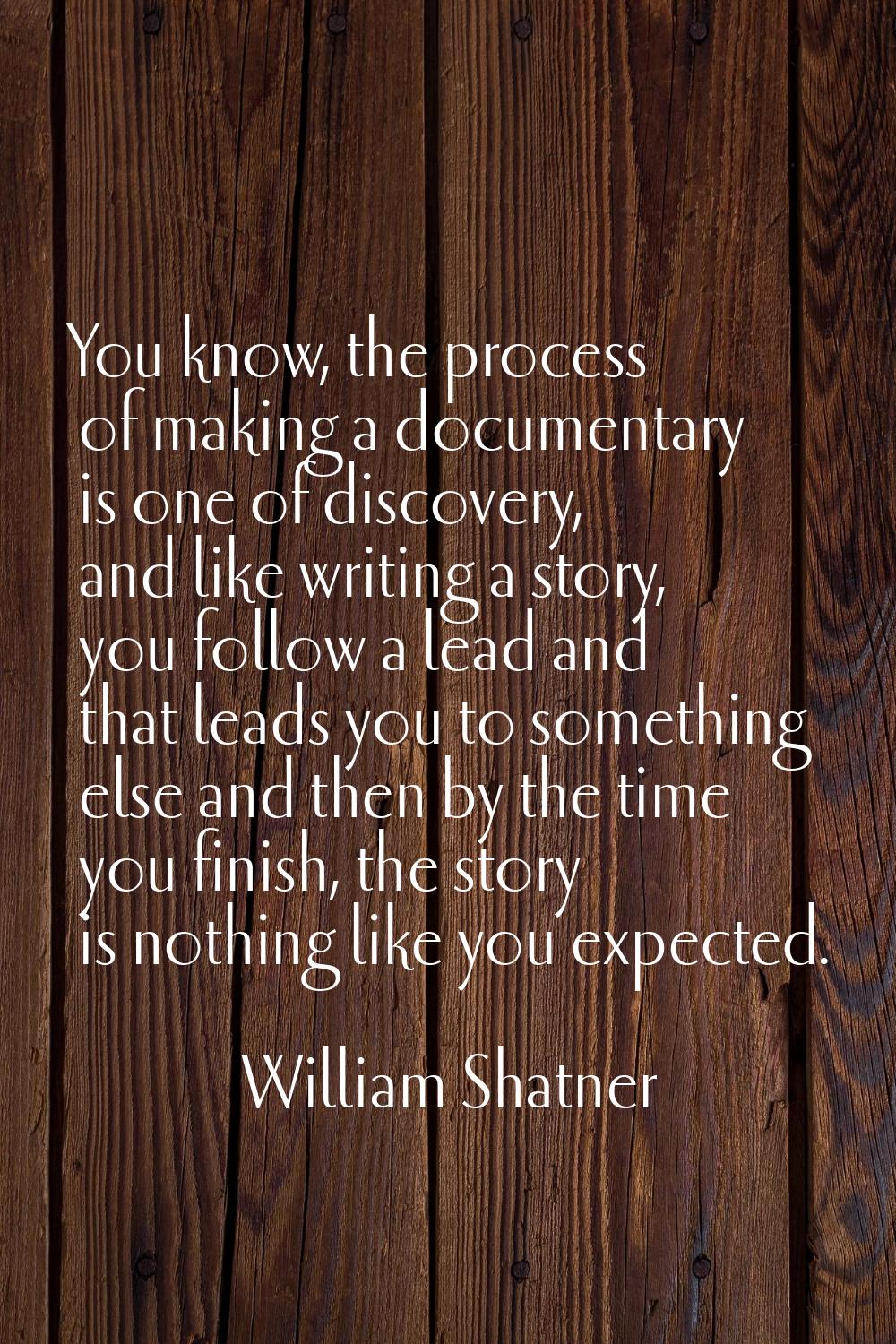 You know, the process of making a documentary is one of discovery, and like writing a story, you fo