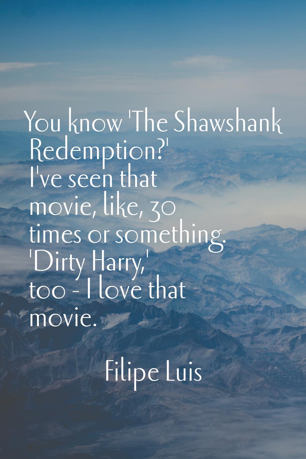 You know 'The Shawshank Redemption?' I've seen that movie, like, 30 times or something. 'Dirty Harr