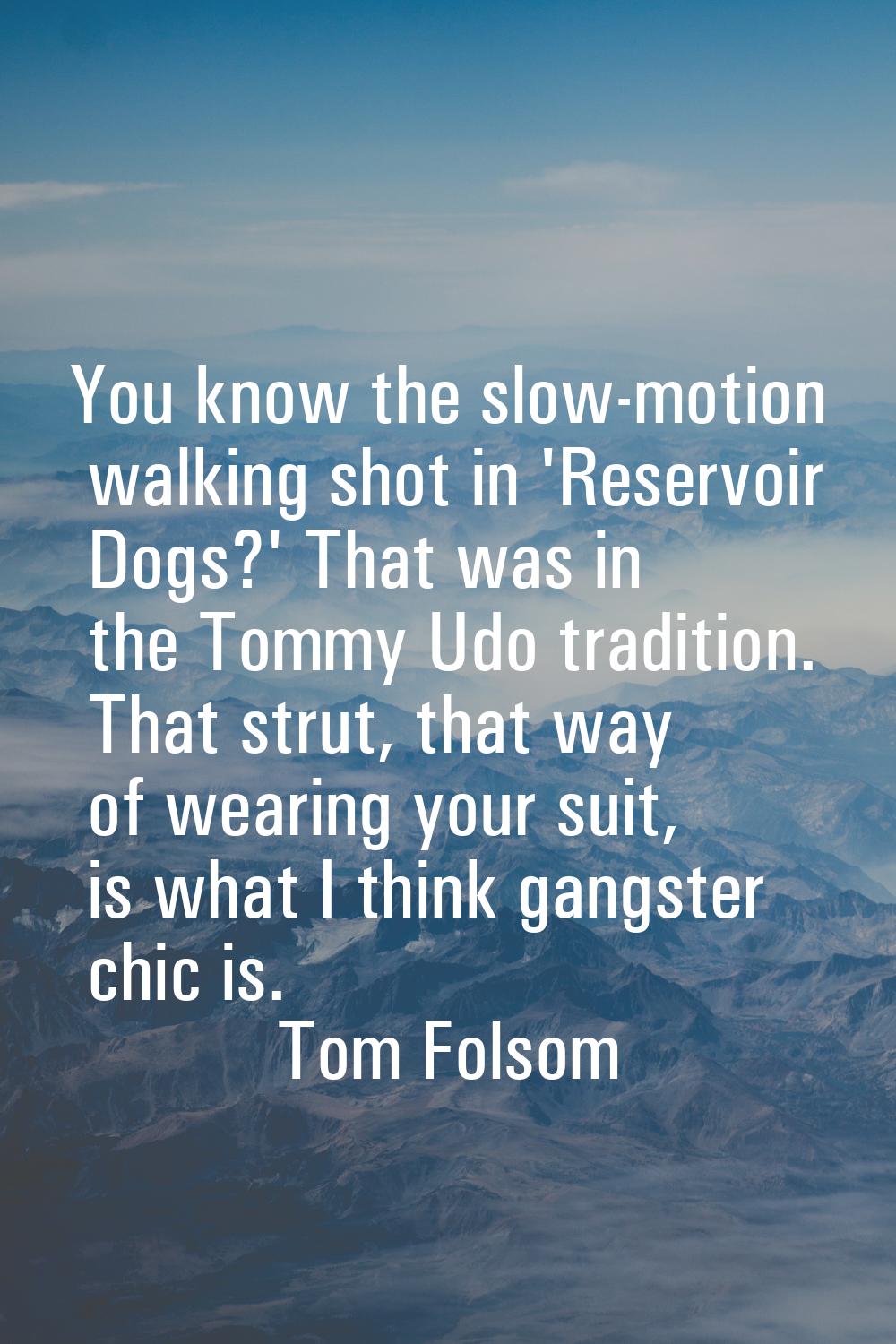 You know the slow-motion walking shot in 'Reservoir Dogs?' That was in the Tommy Udo tradition. Tha