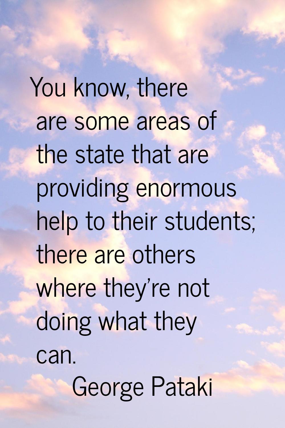 You know, there are some areas of the state that are providing enormous help to their students; the