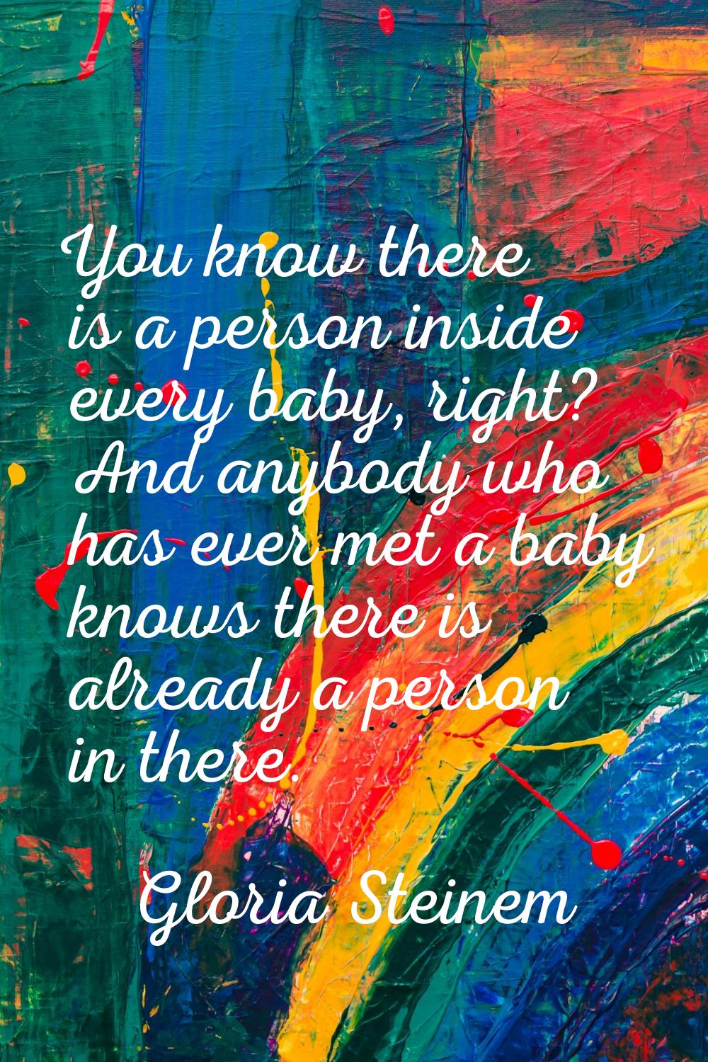 You know there is a person inside every baby, right? And anybody who has ever met a baby knows ther