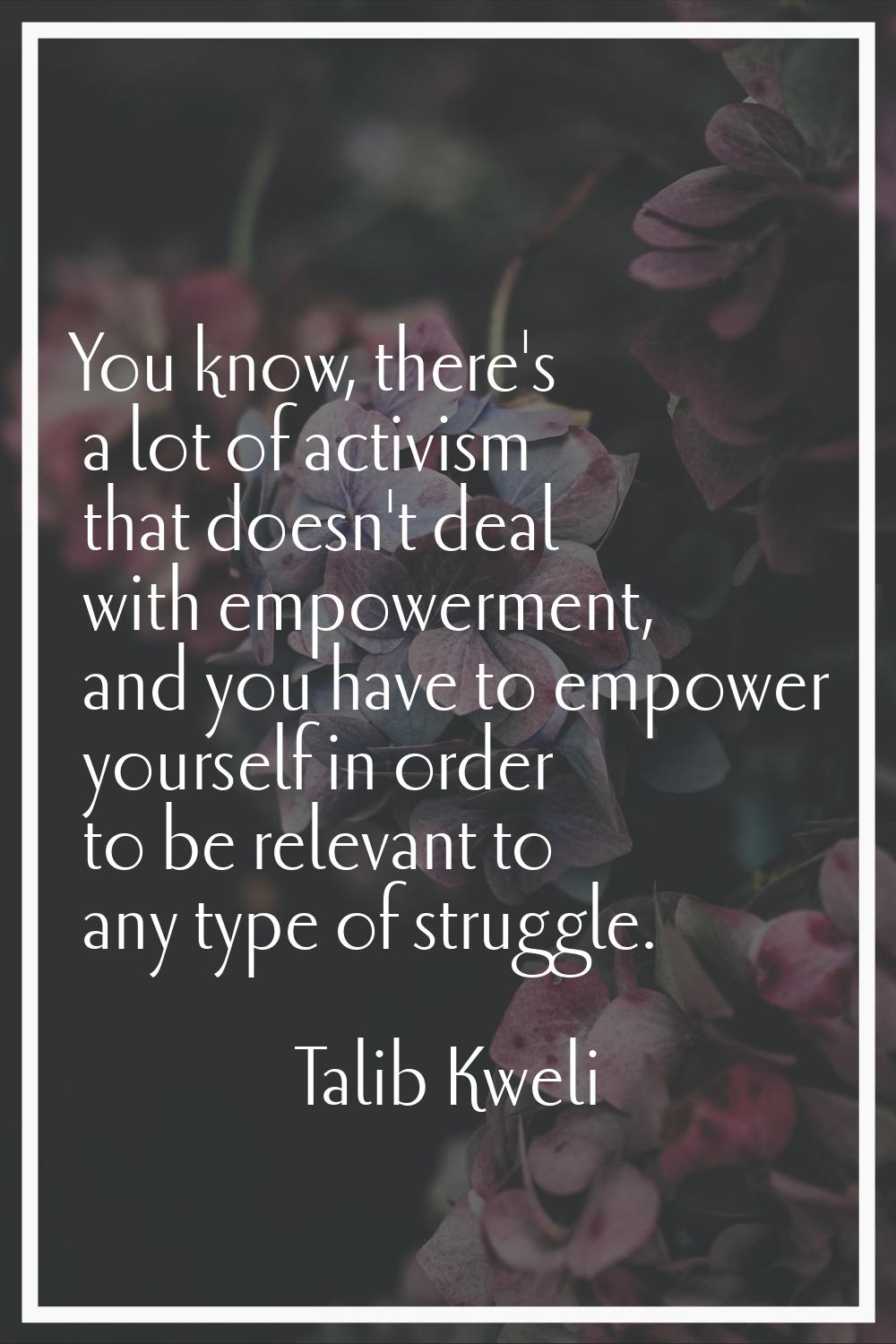 You know, there's a lot of activism that doesn't deal with empowerment, and you have to empower you