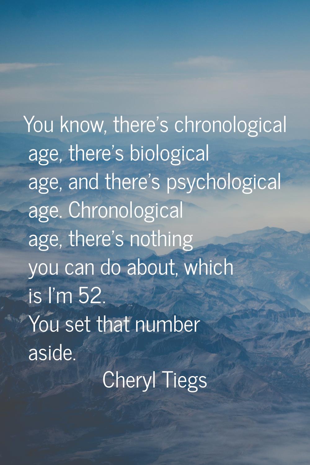 You know, there's chronological age, there's biological age, and there's psychological age. Chronol