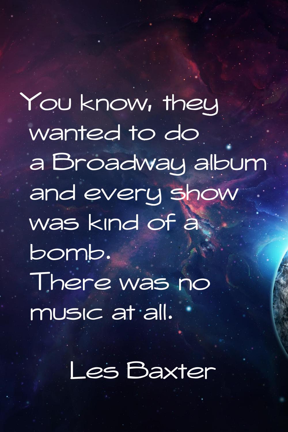 You know, they wanted to do a Broadway album and every show was kind of a bomb. There was no music 