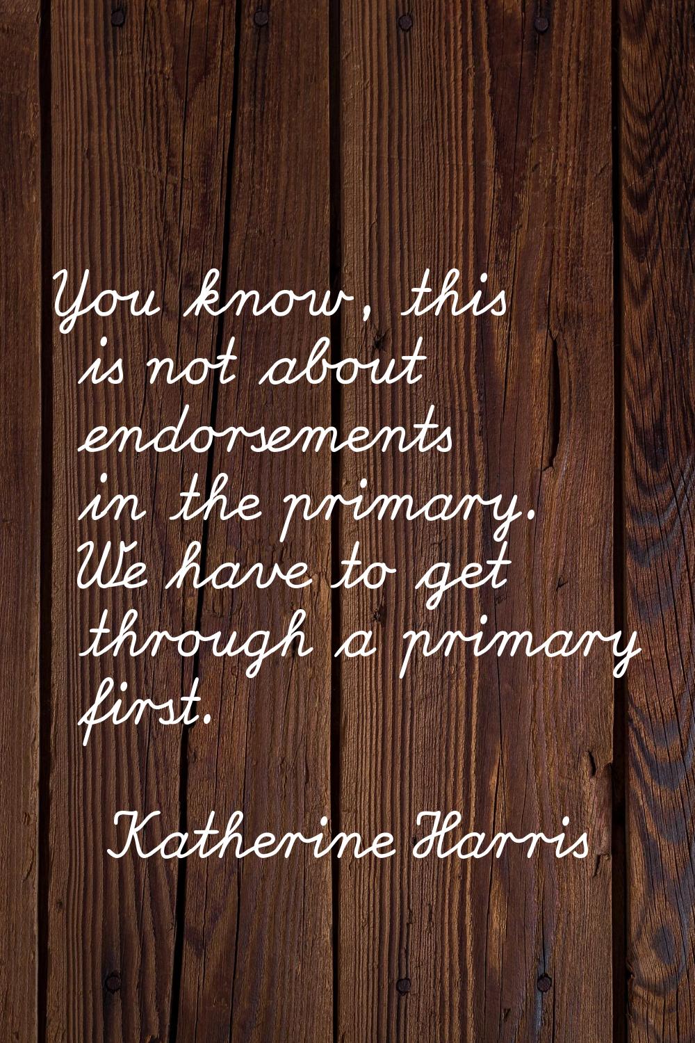 You know, this is not about endorsements in the primary. We have to get through a primary first.