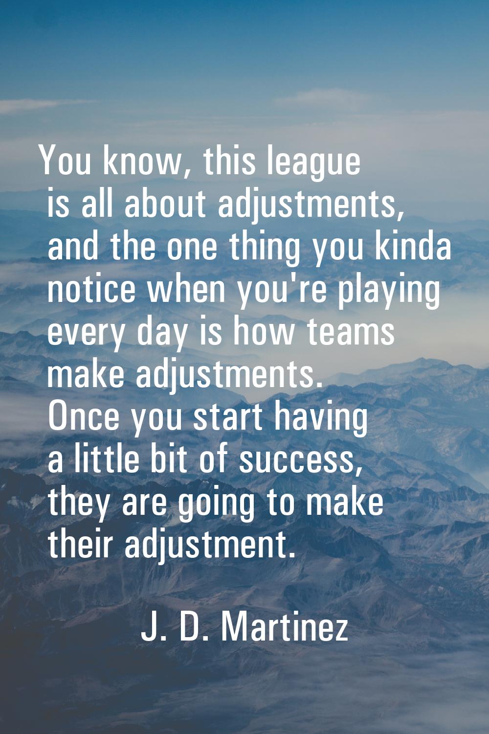 You know, this league is all about adjustments, and the one thing you kinda notice when you're play