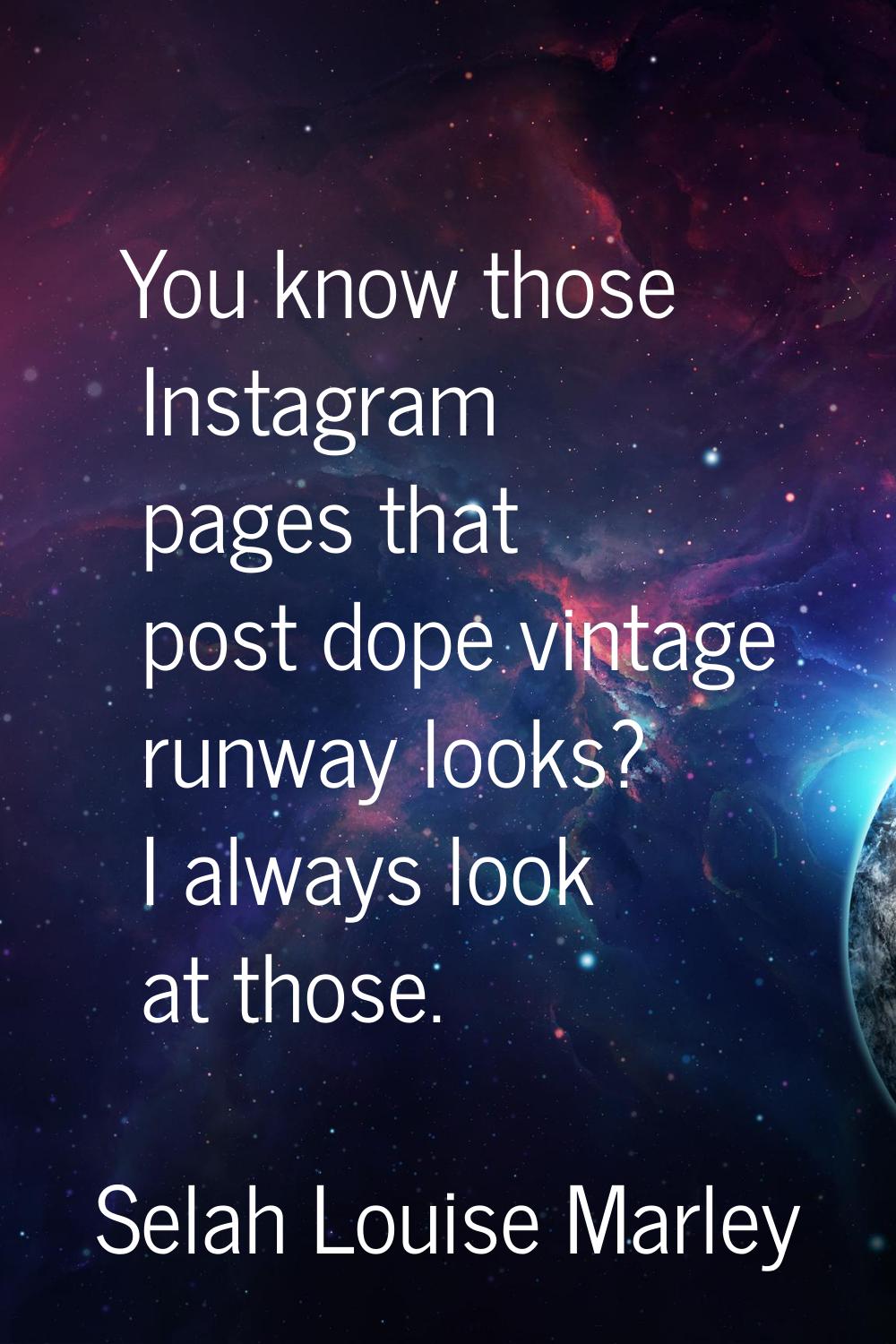 You know those Instagram pages that post dope vintage runway looks? I always look at those.