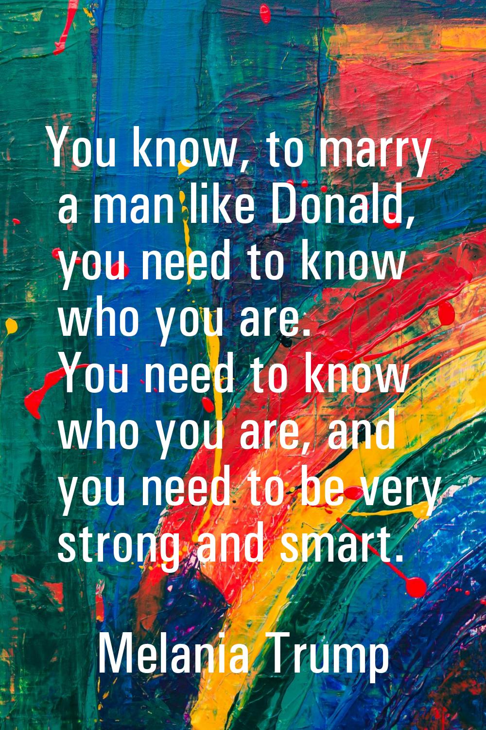 You know, to marry a man like Donald, you need to know who you are. You need to know who you are, a