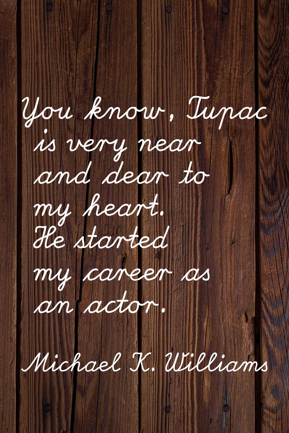 You know, Tupac is very near and dear to my heart. He started my career as an actor.