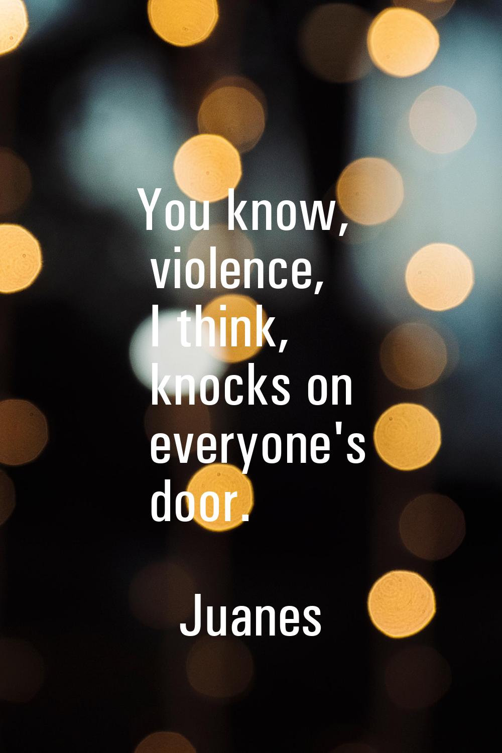 You know, violence, I think, knocks on everyone's door.