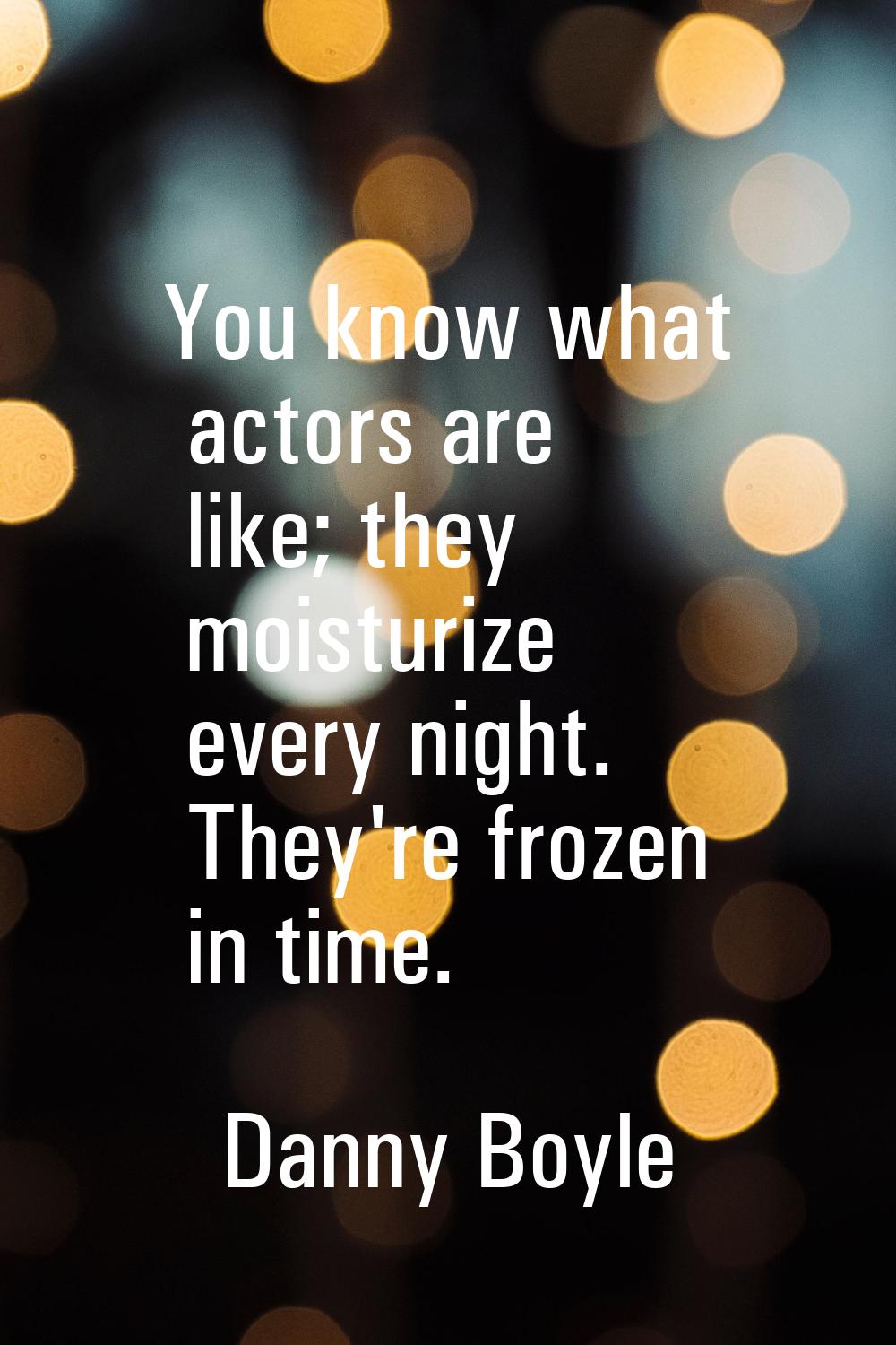 You know what actors are like; they moisturize every night. They're frozen in time.