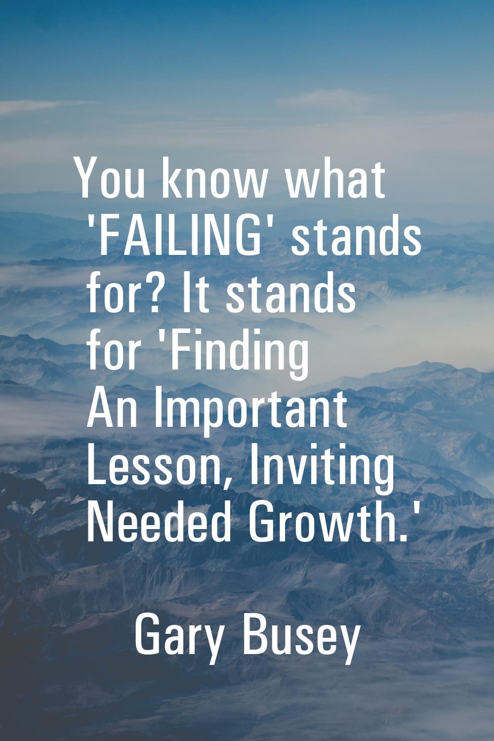 You know what 'FAILING' stands for? It stands for 'Finding An Important Lesson, Inviting Needed Gro